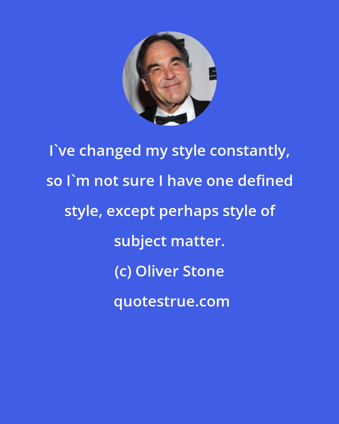 Oliver Stone: I've changed my style constantly, so I'm not sure I have one defined style, except perhaps style of subject matter.