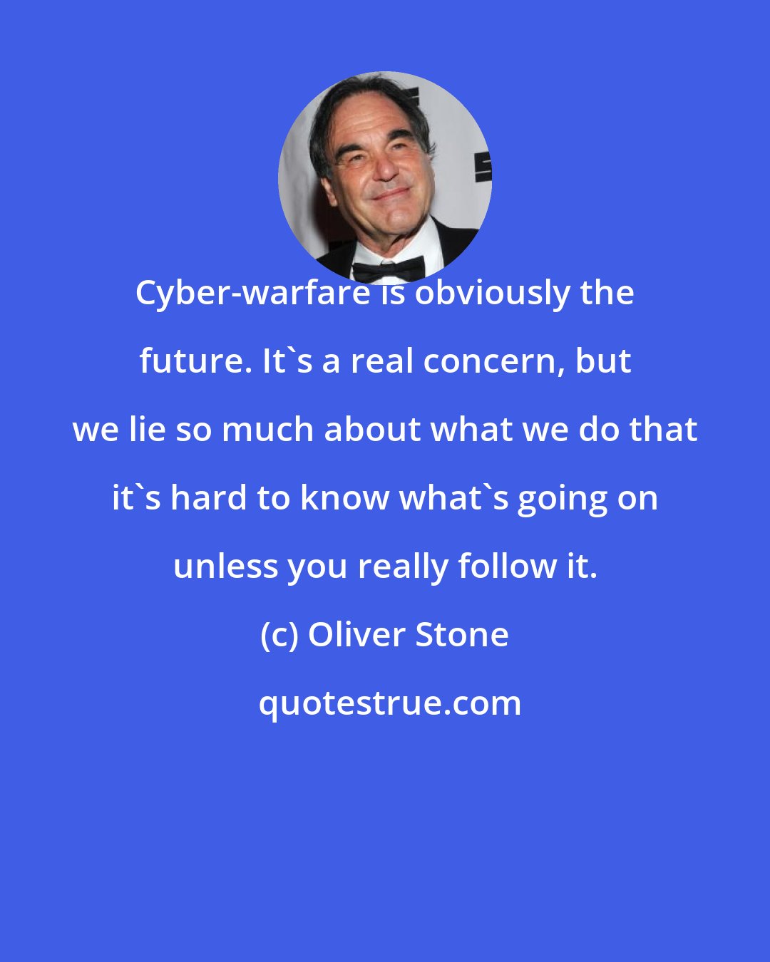 Oliver Stone: Сyber-warfare is obviously the future. It's a real concern, but we lie so much about what we do that it's hard to know what's going on unless you really follow it.