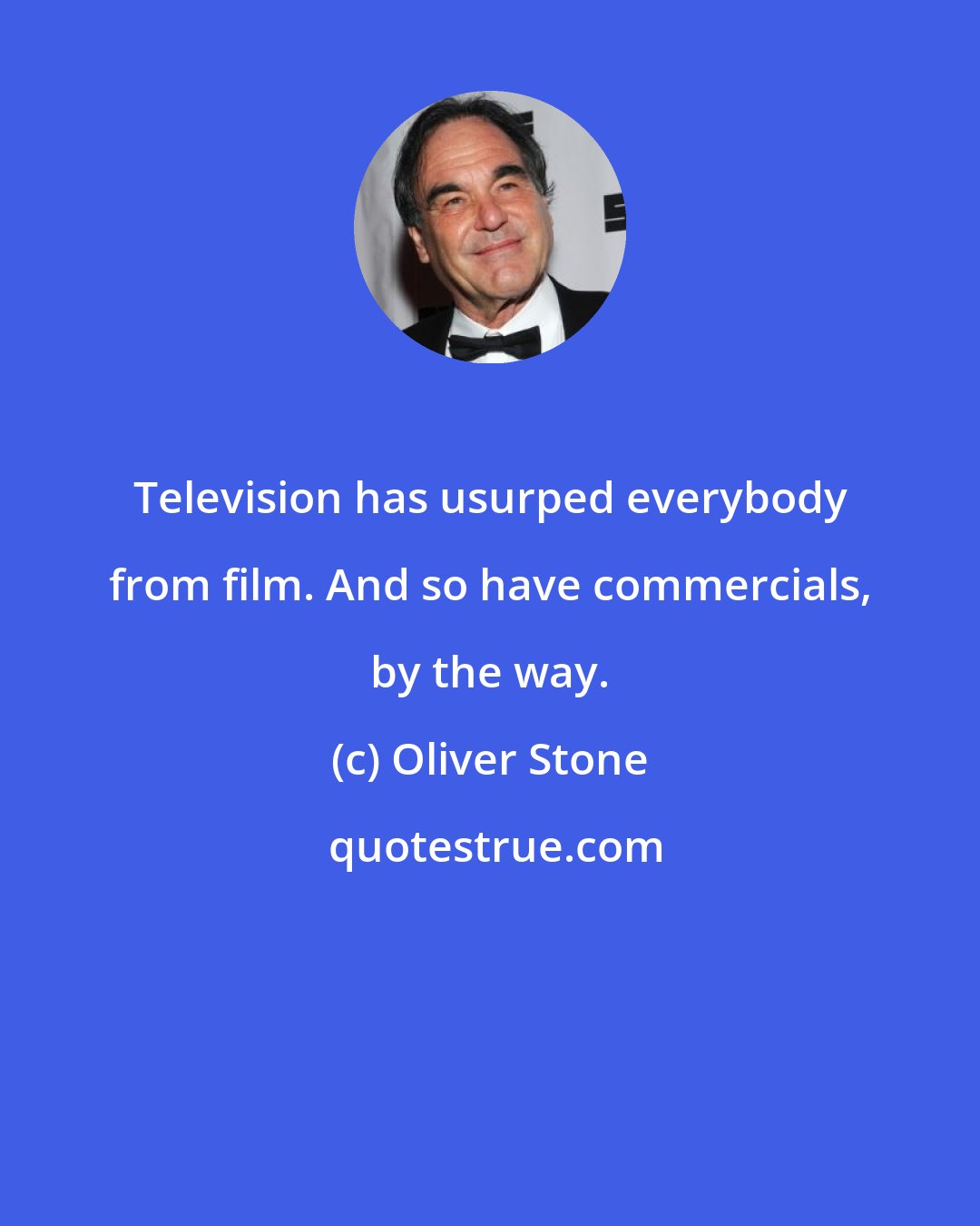 Oliver Stone: Television has usurped everybody from film. And so have commercials, by the way.