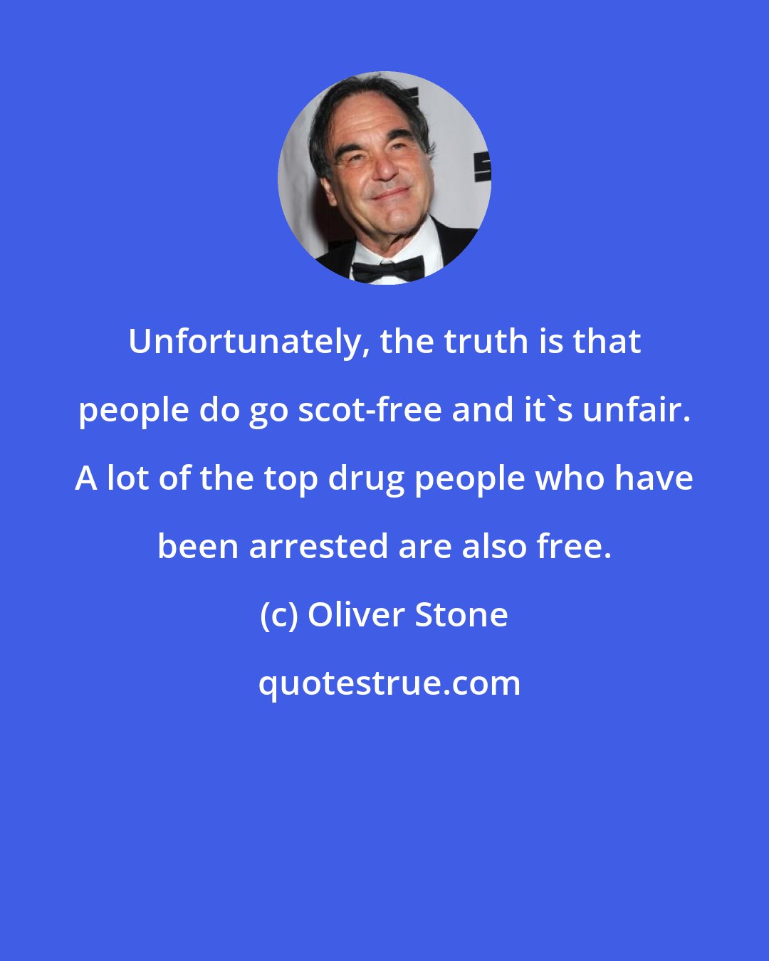 Oliver Stone: Unfortunately, the truth is that people do go scot-free and it's unfair. A lot of the top drug people who have been arrested are also free.