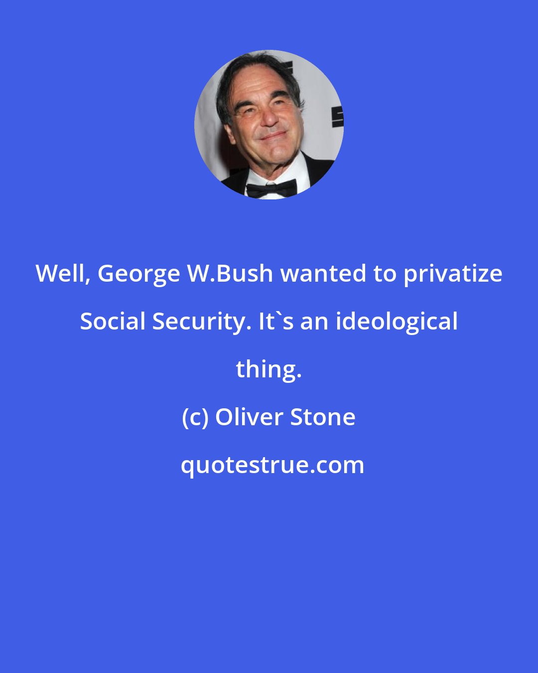 Oliver Stone: Well, George W.Bush wanted to privatize Social Security. It's an ideological thing.