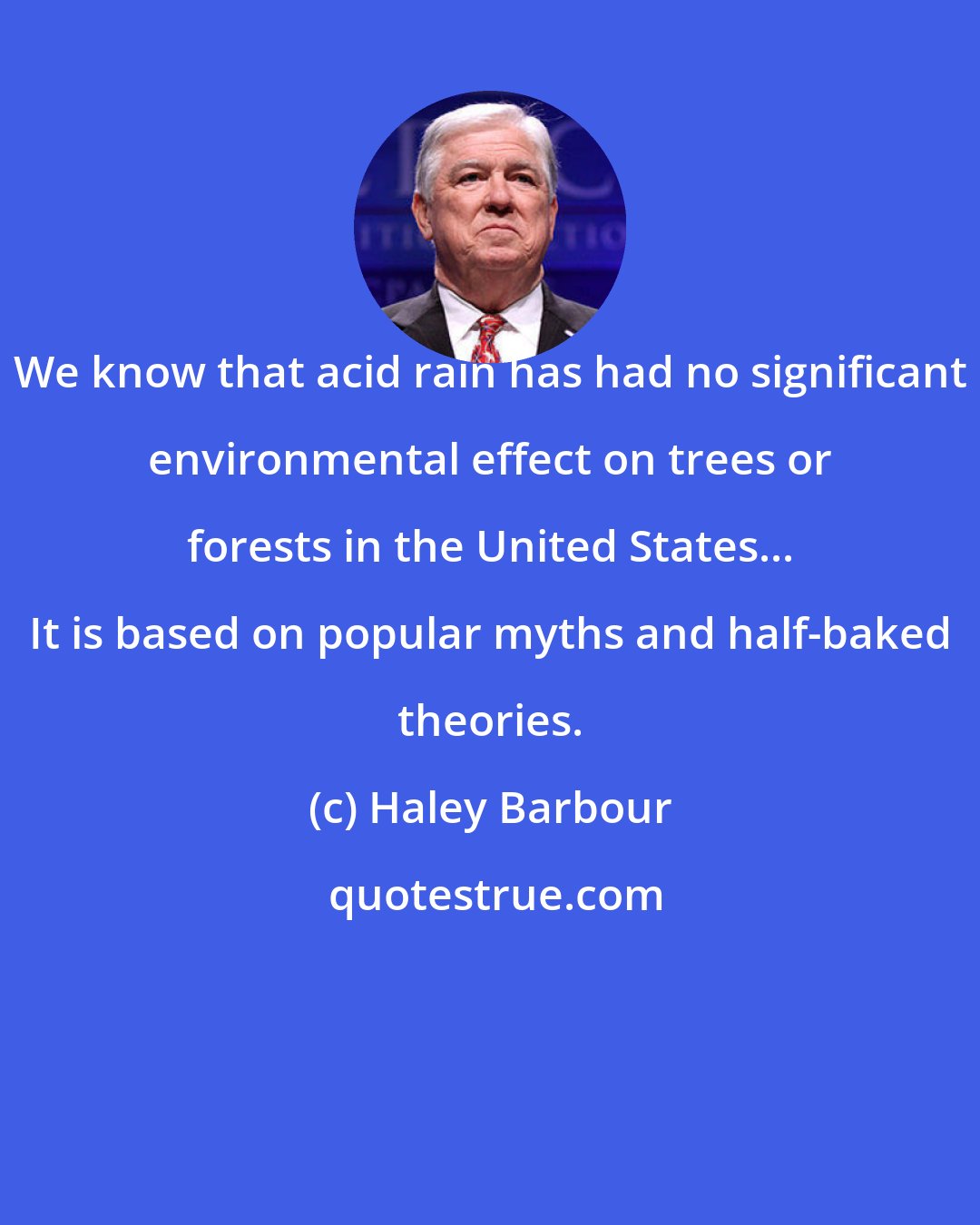 Haley Barbour: We know that acid rain has had no significant environmental effect on trees or forests in the United States... It is based on popular myths and half-baked theories.