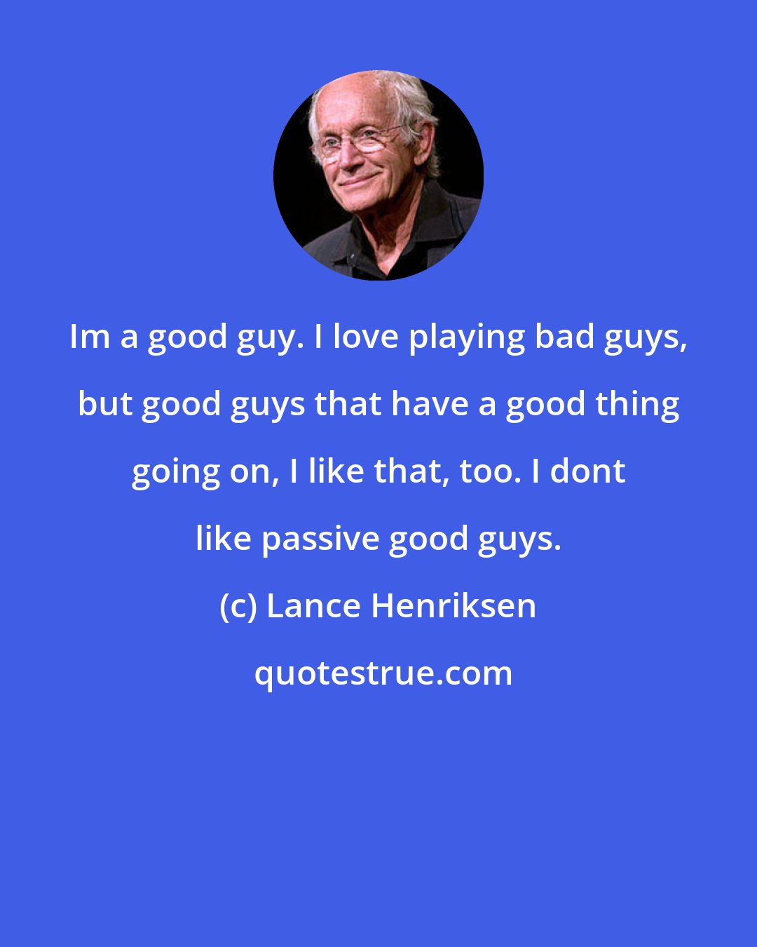 Lance Henriksen: Im a good guy. I love playing bad guys, but good guys that have a good thing going on, I like that, too. I dont like passive good guys.