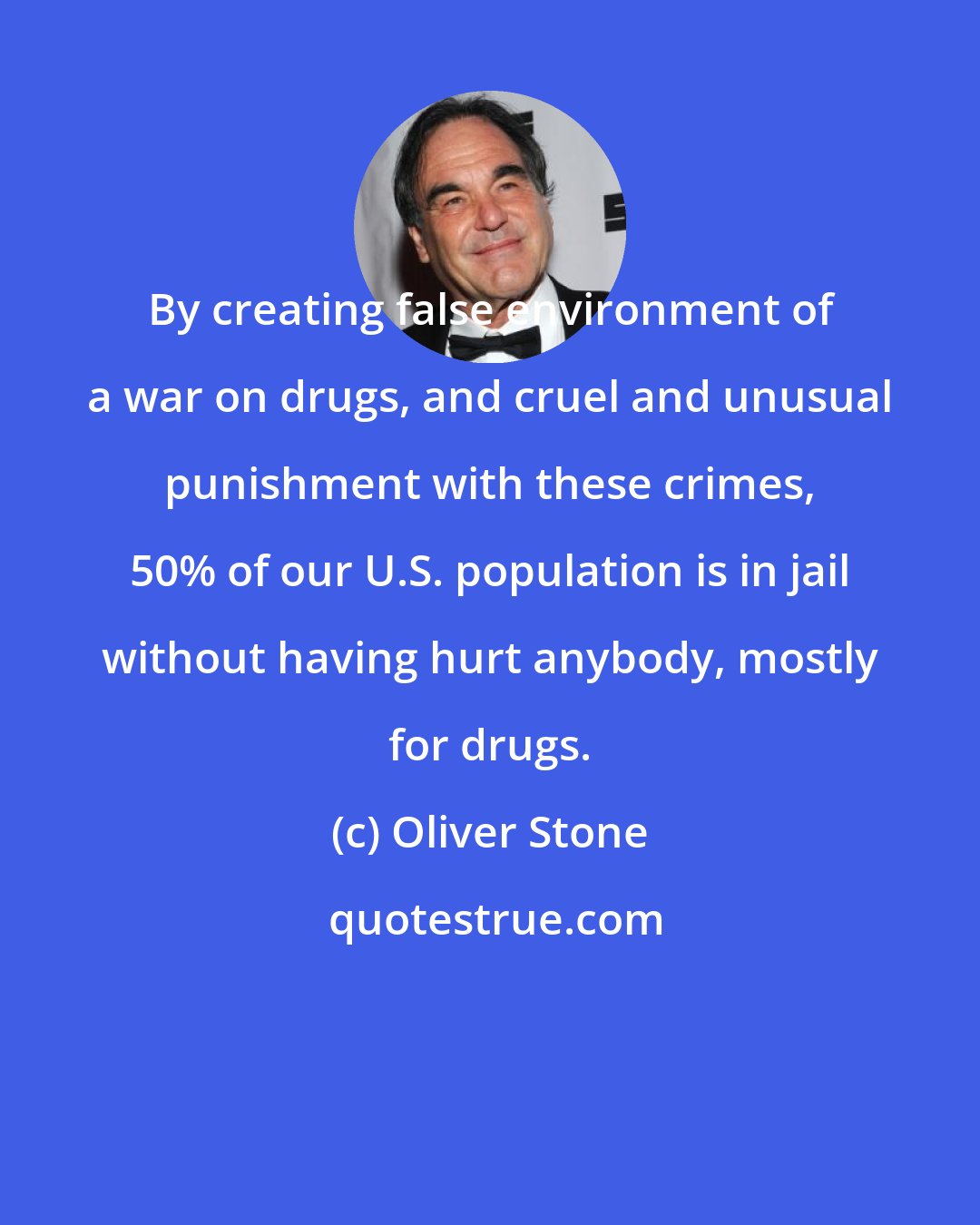 Oliver Stone: By creating false environment of a war on drugs, and cruel and unusual punishment with these crimes, 50% of our U.S. population is in jail without having hurt anybody, mostly for drugs.