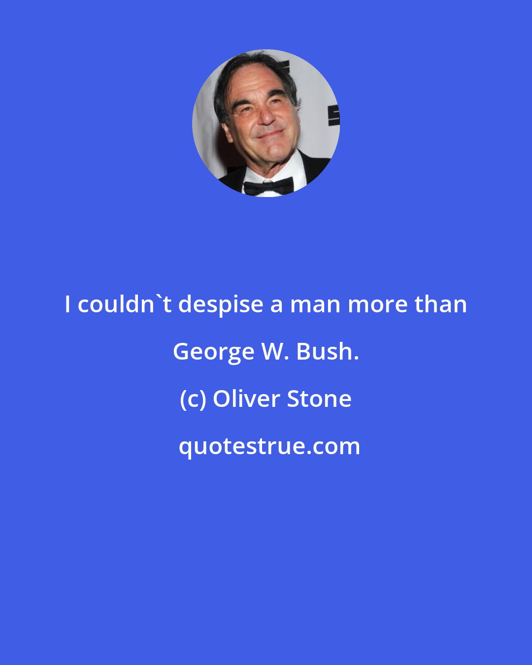 Oliver Stone: I couldn't despise a man more than George W. Bush.