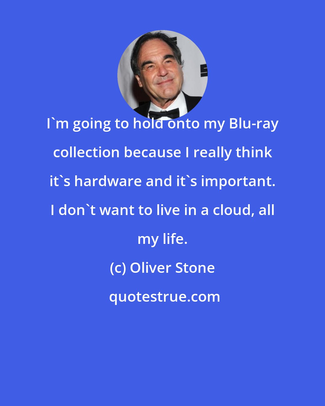 Oliver Stone: I'm going to hold onto my Blu-ray collection because I really think it's hardware and it's important. I don't want to live in a cloud, all my life.