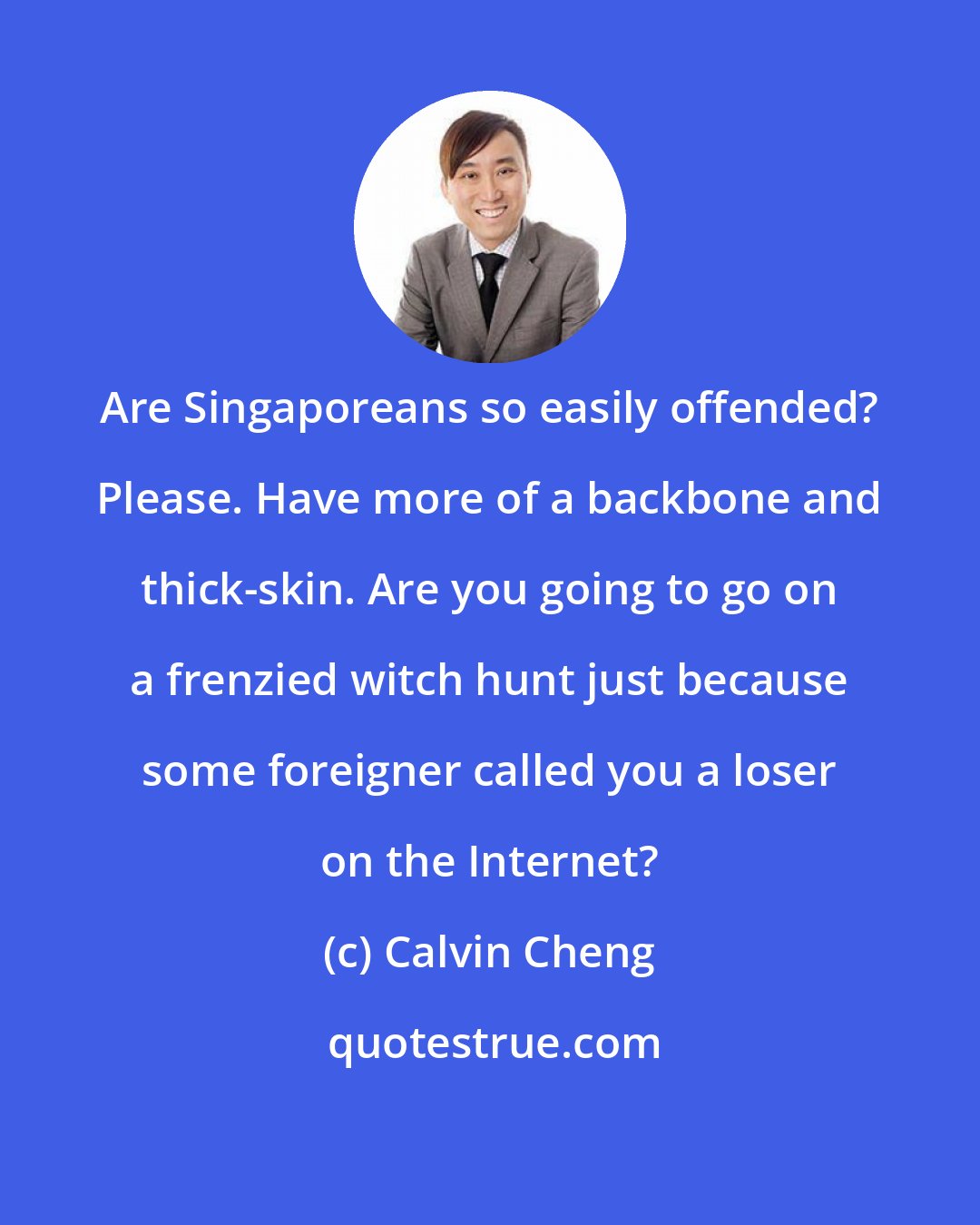 Calvin Cheng: Are Singaporeans so easily offended? Please. Have more of a backbone and thick-skin. Are you going to go on a frenzied witch hunt just because some foreigner called you a loser on the Internet?