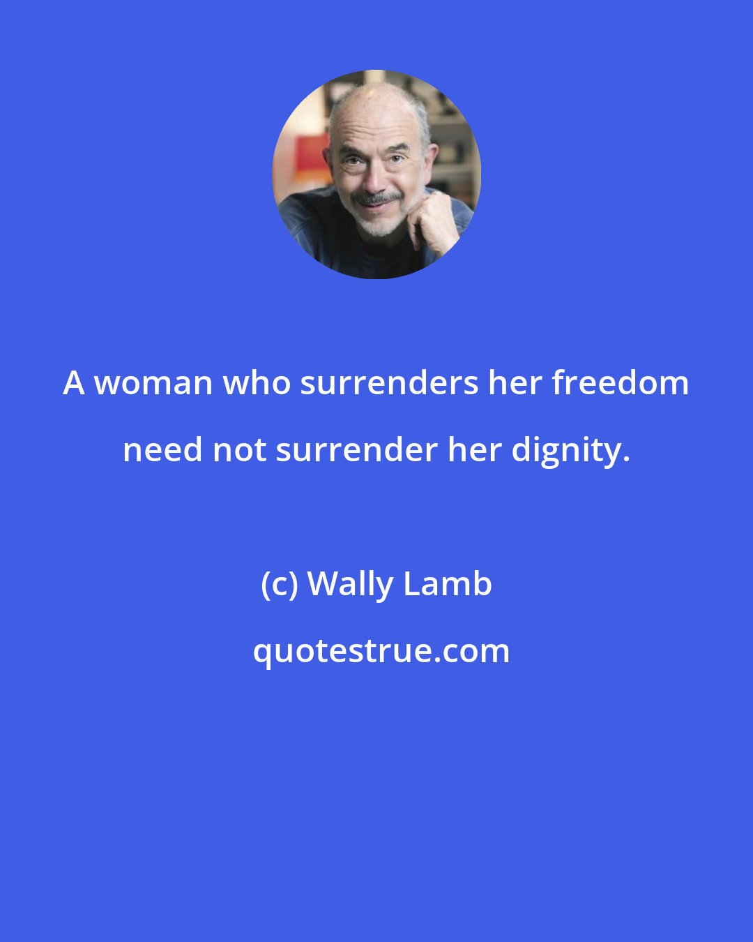 Wally Lamb: A woman who surrenders her freedom need not surrender her dignity.