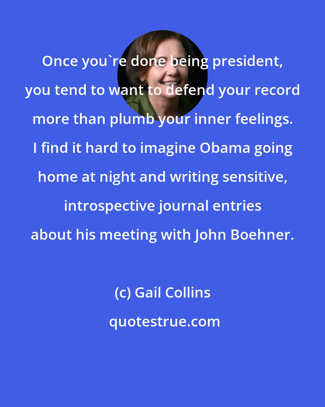 Gail Collins: Once you're done being president, you tend to want to defend your record more than plumb your inner feelings. I find it hard to imagine Obama going home at night and writing sensitive, introspective journal entries about his meeting with John Boehner.