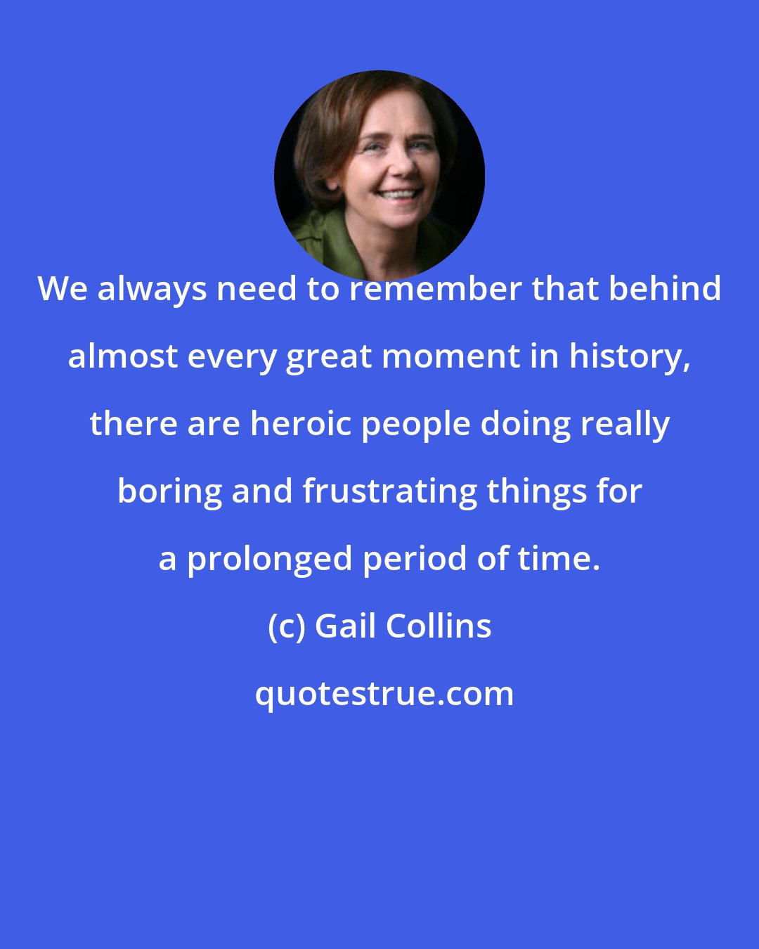Gail Collins: We always need to remember that behind almost every great moment in history, there are heroic people doing really boring and frustrating things for a prolonged period of time.