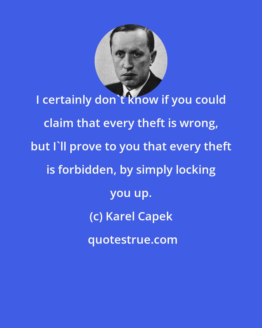 Karel Capek: I certainly don't know if you could claim that every theft is wrong, but I'll prove to you that every theft is forbidden, by simply locking you up.