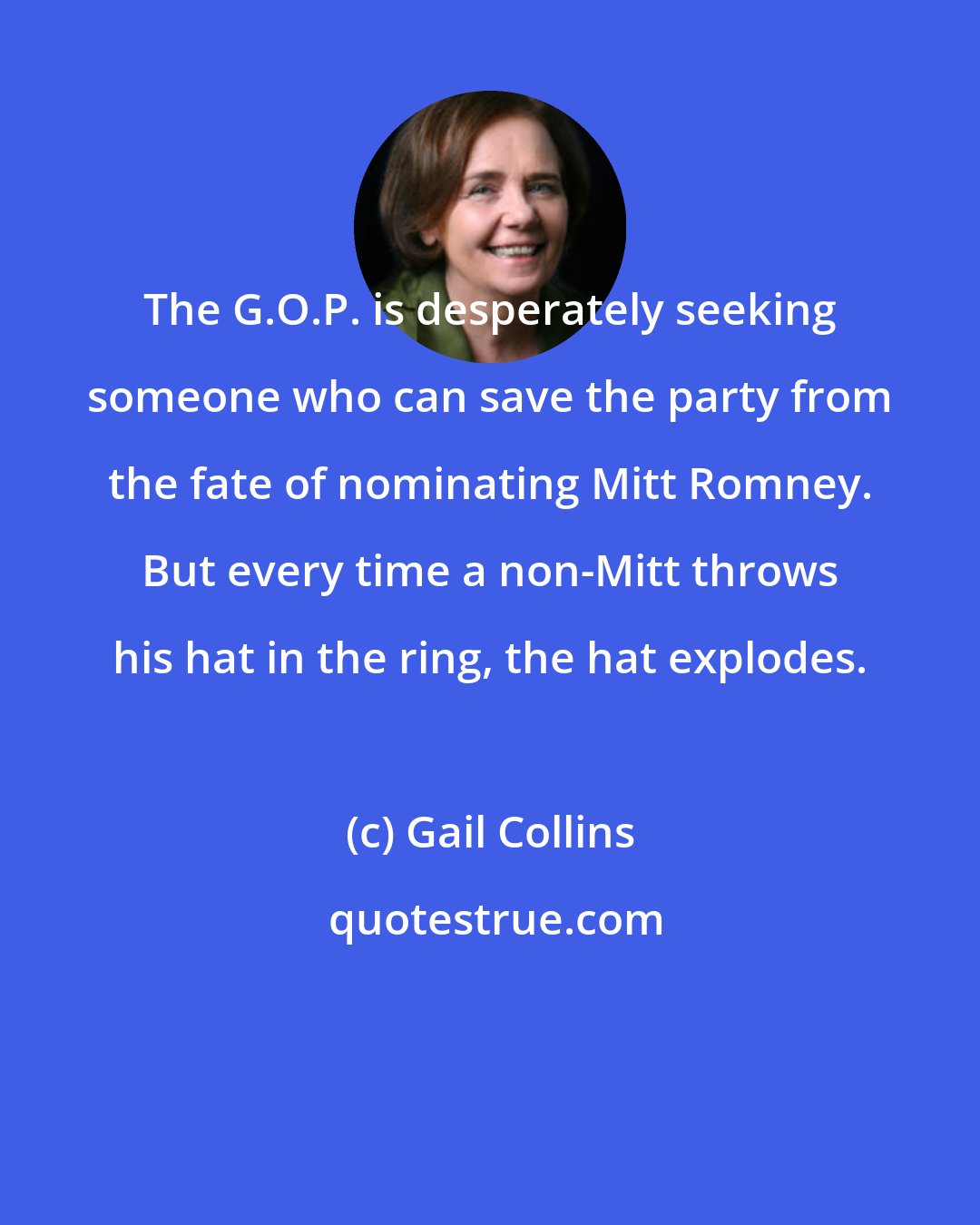 Gail Collins: The G.O.P. is desperately seeking someone who can save the party from the fate of nominating Mitt Romney. But every time a non-Mitt throws his hat in the ring, the hat explodes.
