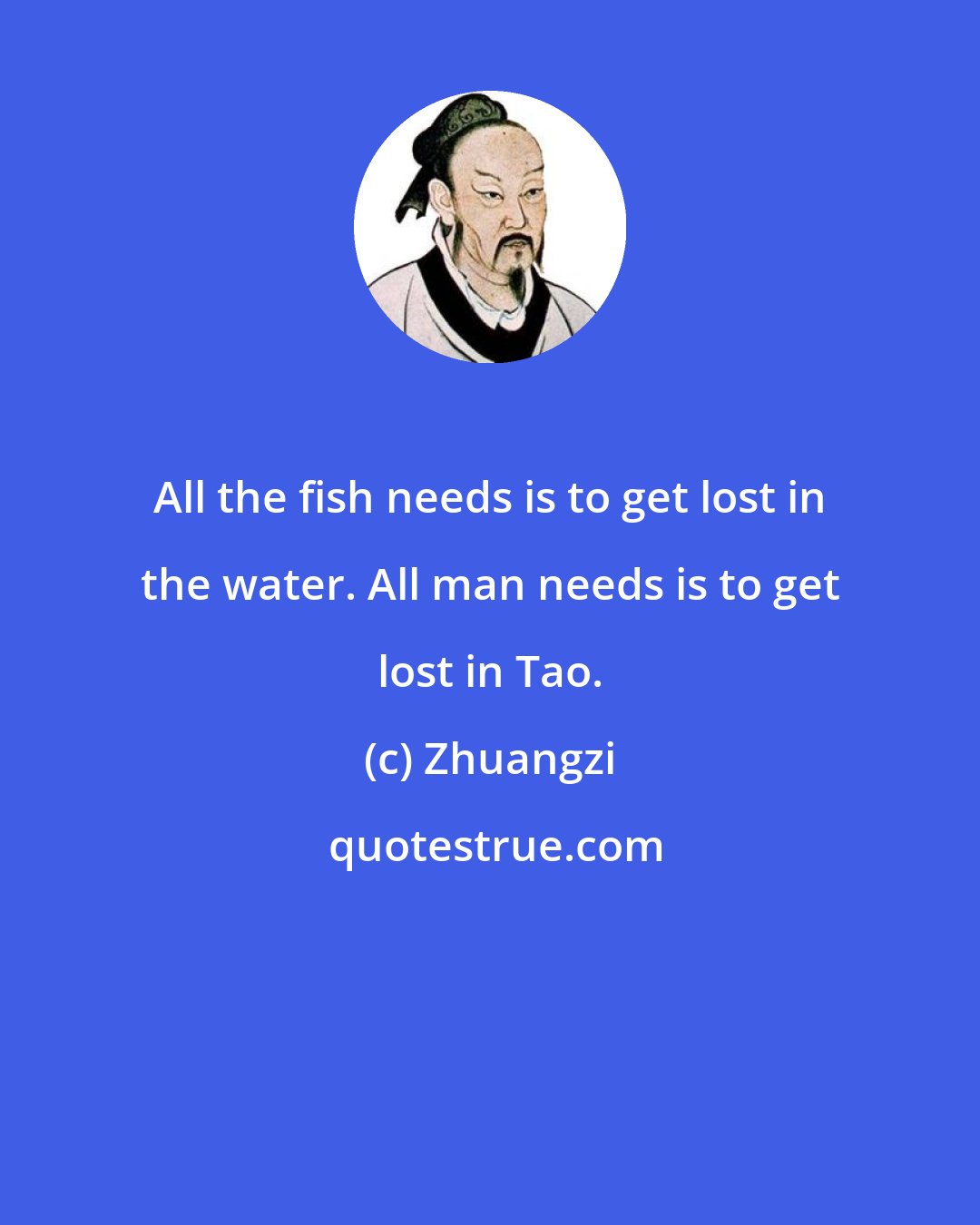 Zhuangzi: All the fish needs is to get lost in the water. All man needs is to get lost in Tao.