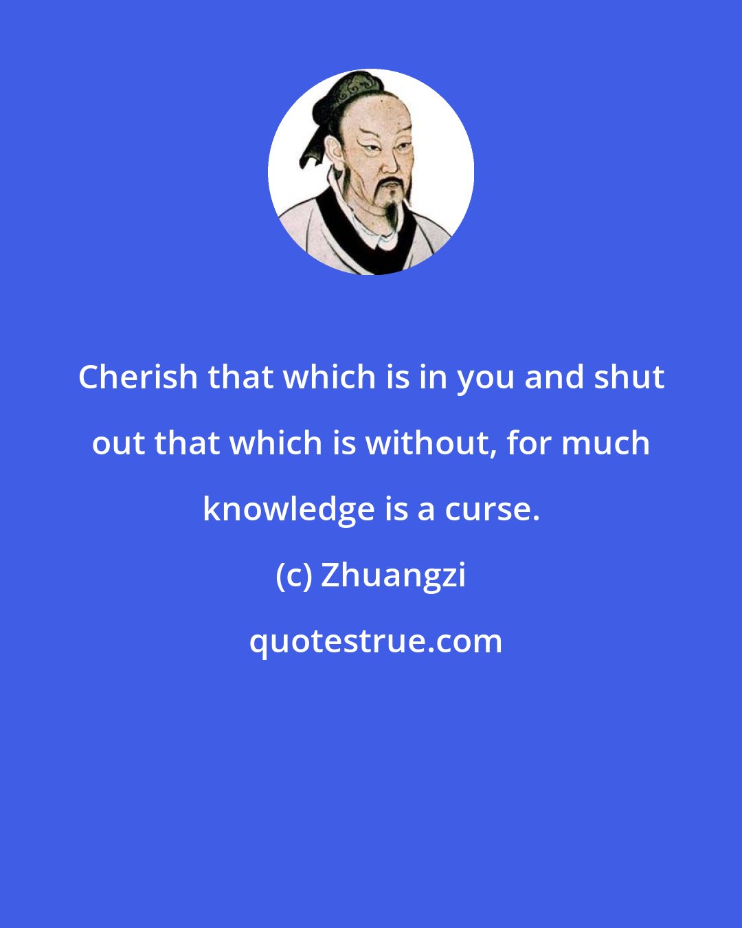 Zhuangzi: Cherish that which is in you and shut out that which is without, for much knowledge is a curse.