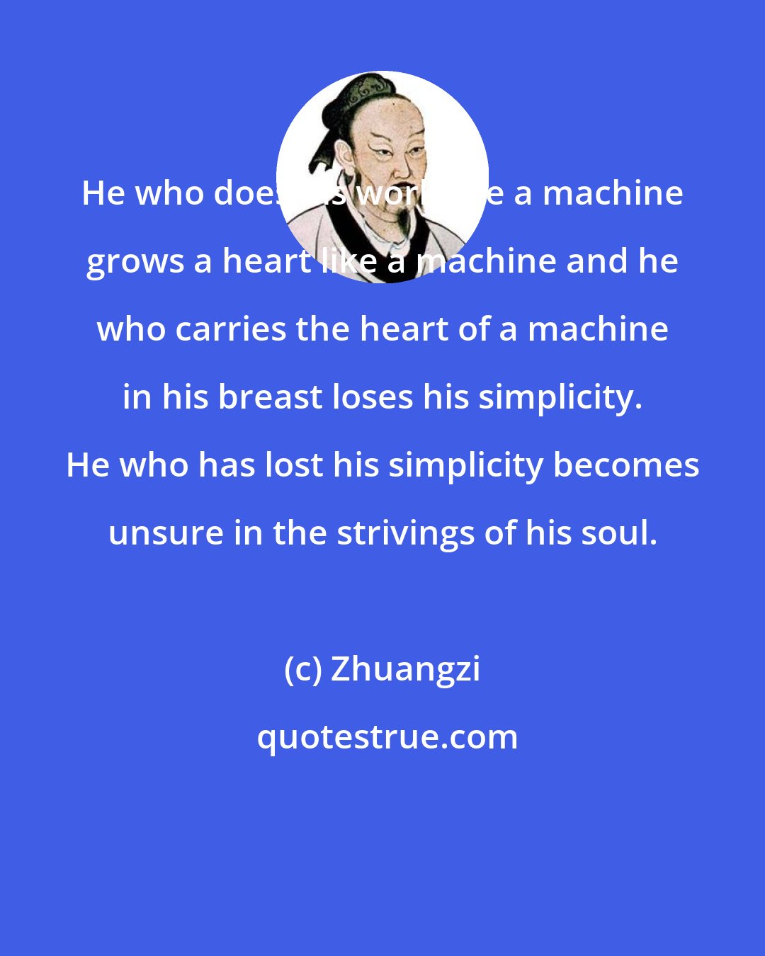 Zhuangzi: He who does his work like a machine grows a heart like a machine and he who carries the heart of a machine in his breast loses his simplicity. He who has lost his simplicity becomes unsure in the strivings of his soul.