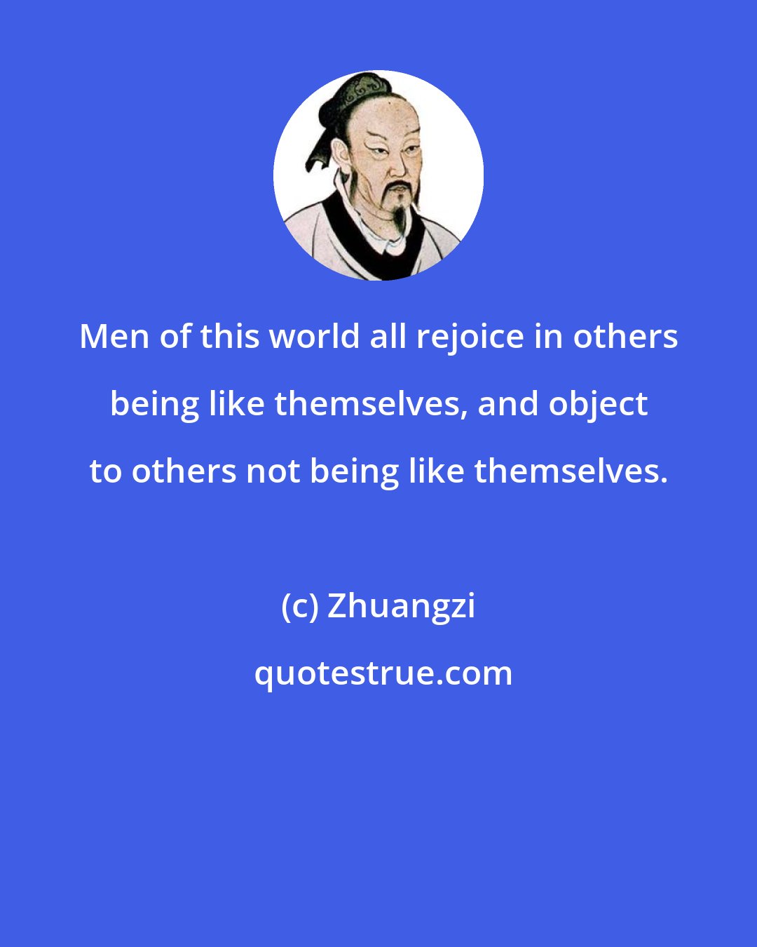 Zhuangzi: Men of this world all rejoice in others being like themselves, and object to others not being like themselves.