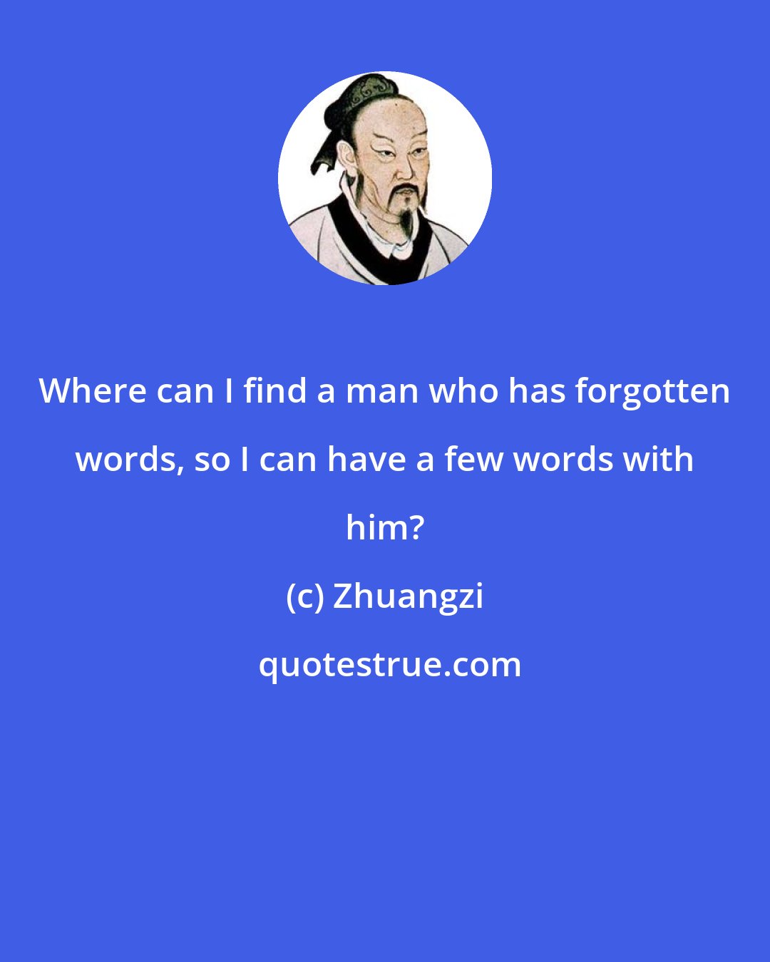 Zhuangzi: Where can I find a man who has forgotten words, so I can have a few words with him?