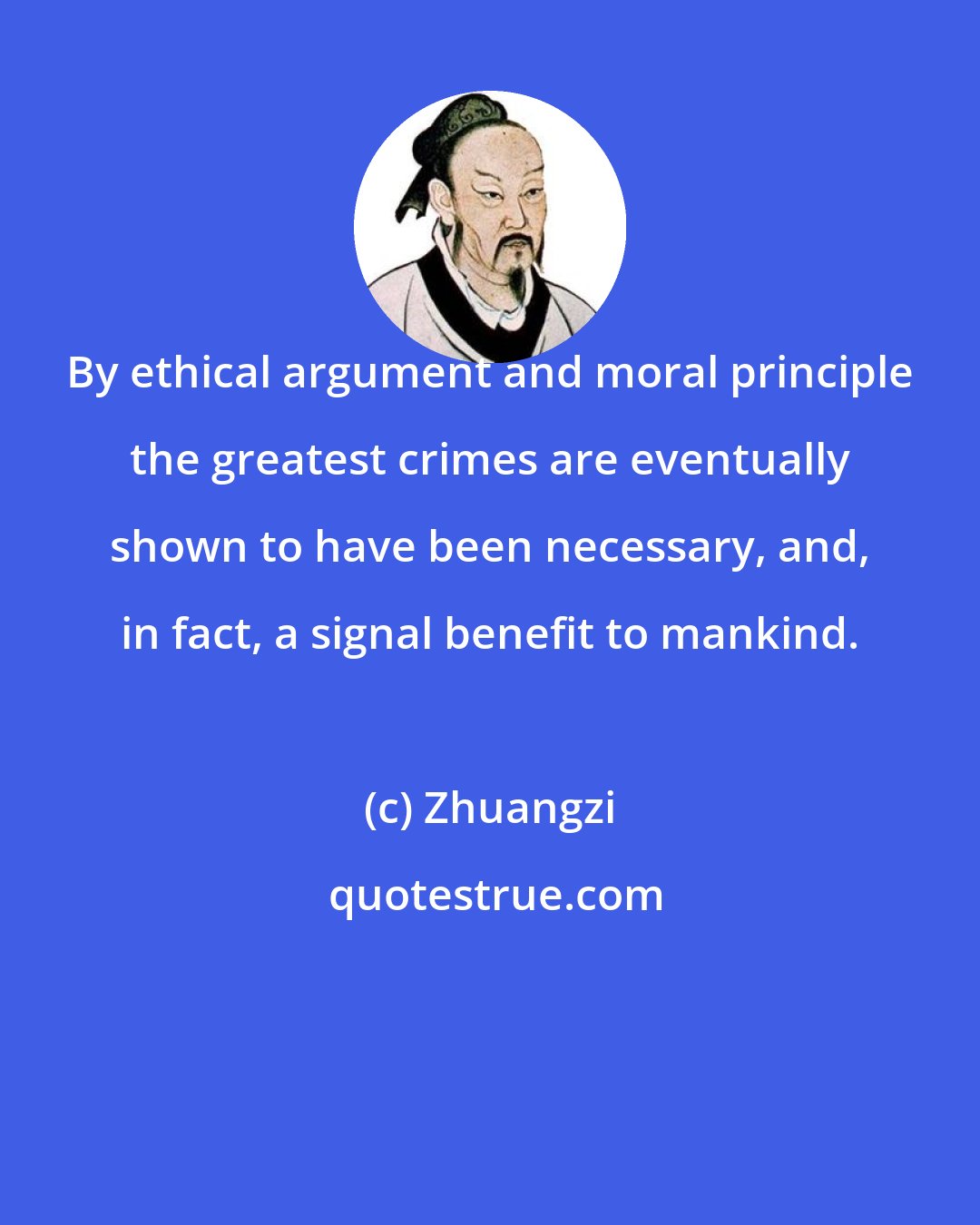 Zhuangzi: By ethical argument and moral principle the greatest crimes are eventually shown to have been necessary, and, in fact, a signal benefit to mankind.