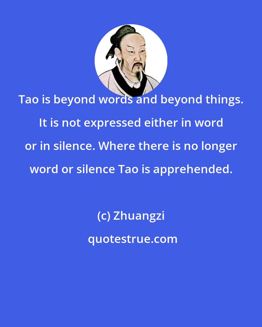 Zhuangzi: Tao is beyond words and beyond things. It is not expressed either in word or in silence. Where there is no longer word or silence Tao is apprehended.