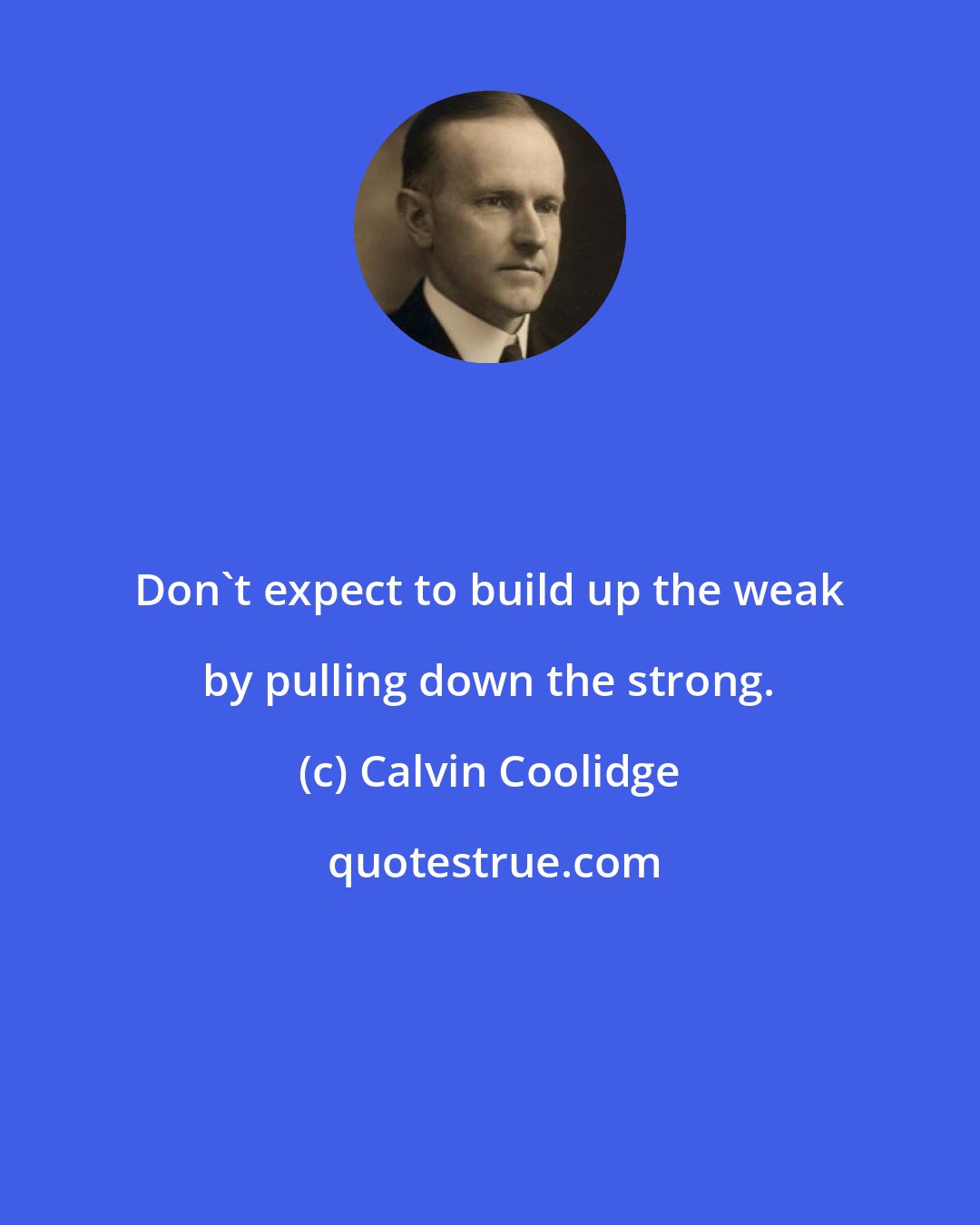 Calvin Coolidge: Don't expect to build up the weak by pulling down the strong.