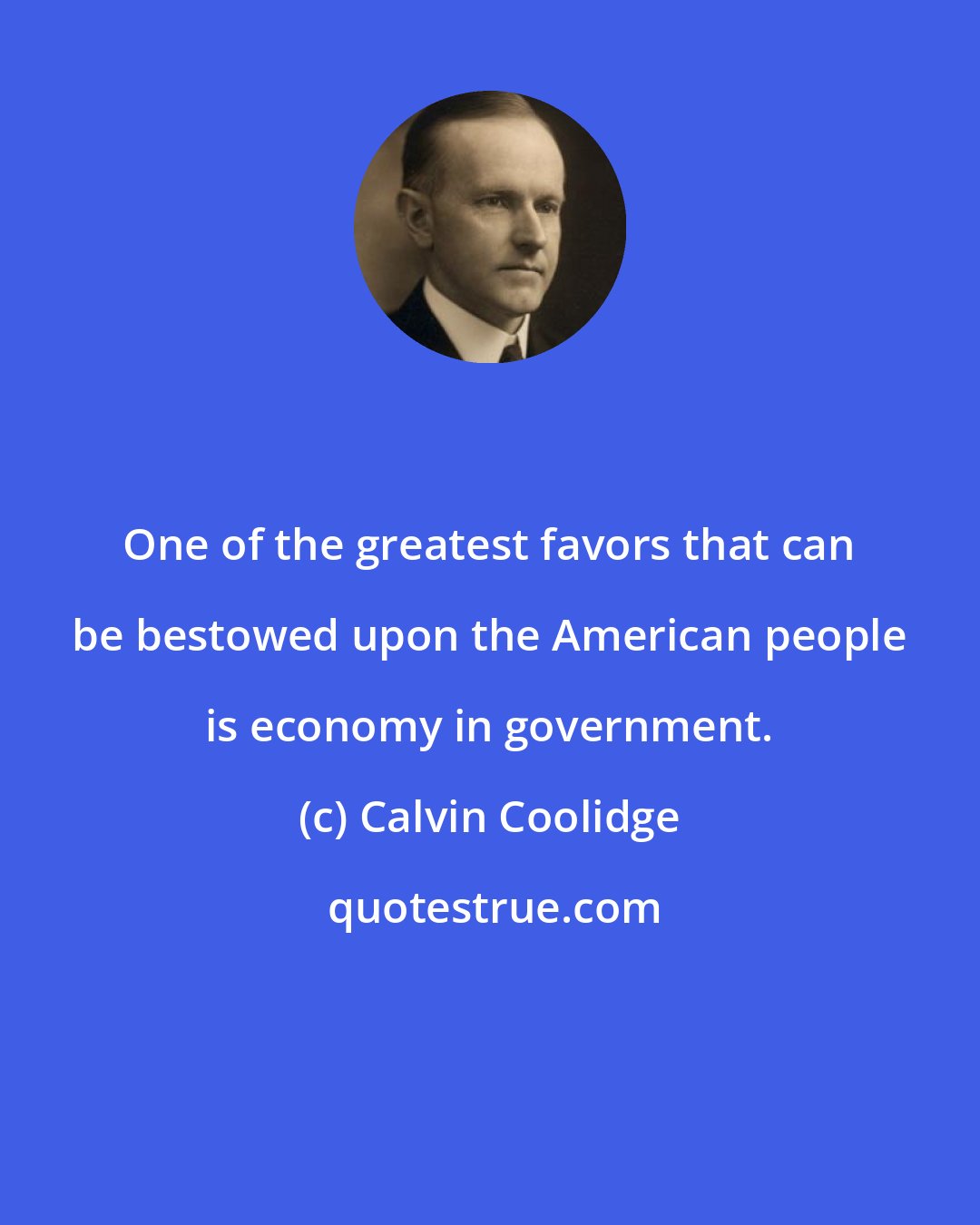 Calvin Coolidge: One of the greatest favors that can be bestowed upon the American people is economy in government.