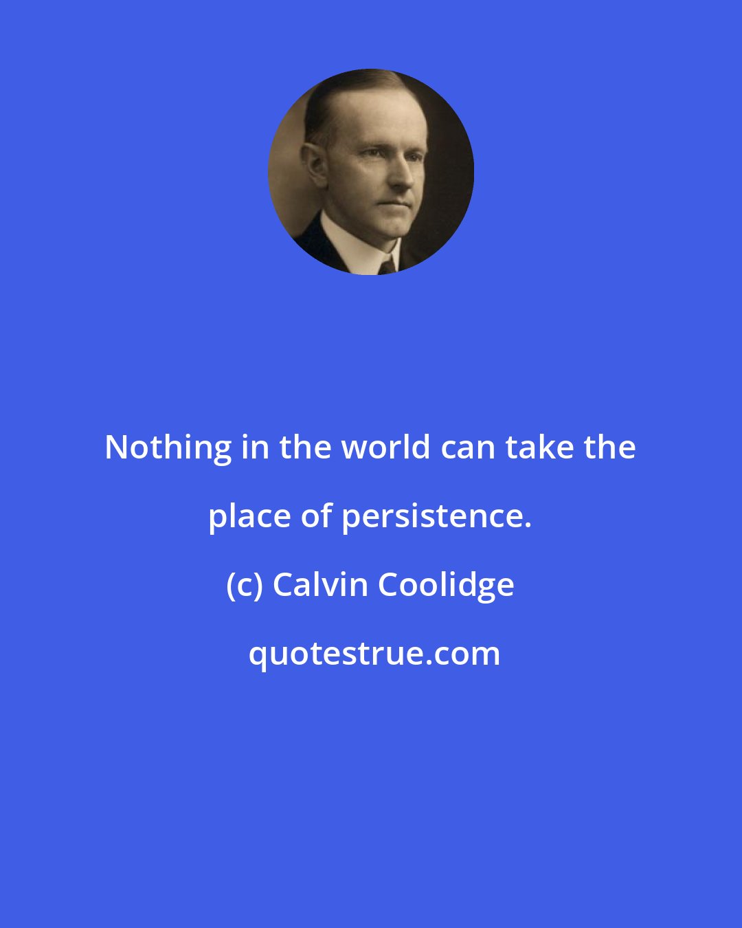 Calvin Coolidge: Nothing in the world can take the place of persistence.