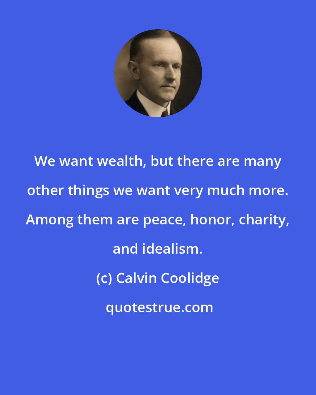 Calvin Coolidge: We want wealth, but there are many other things we want very much more. Among them are peace, honor, charity, and idealism.