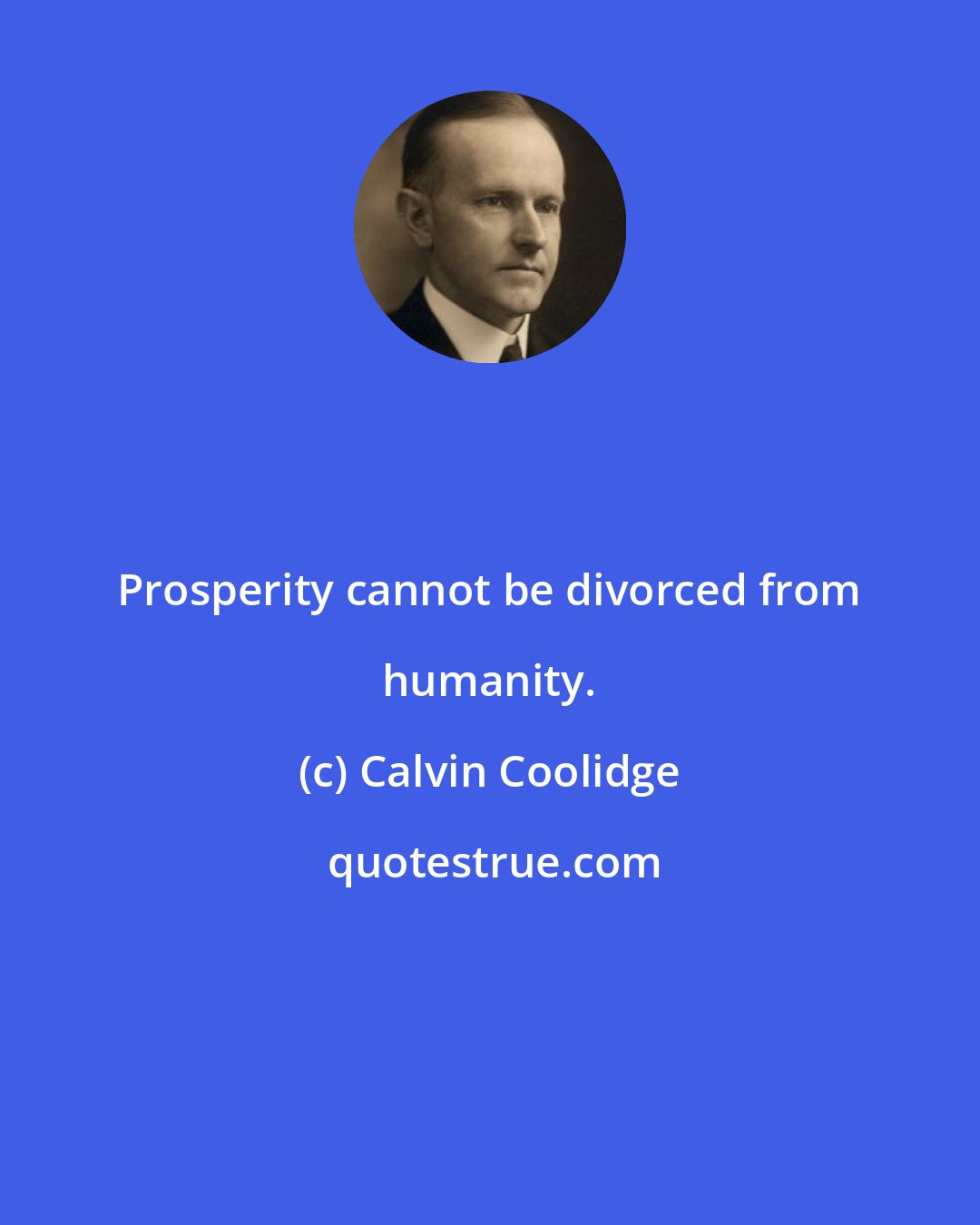 Calvin Coolidge: Prosperity cannot be divorced from humanity.