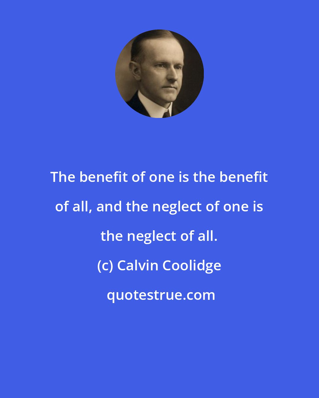Calvin Coolidge: The benefit of one is the benefit of all, and the neglect of one is the neglect of all.