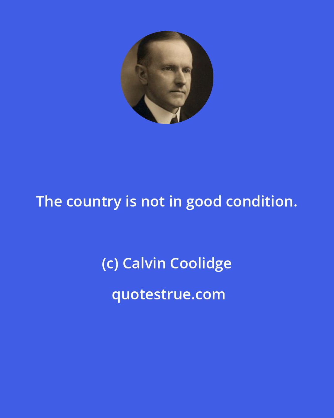 Calvin Coolidge: The country is not in good condition.