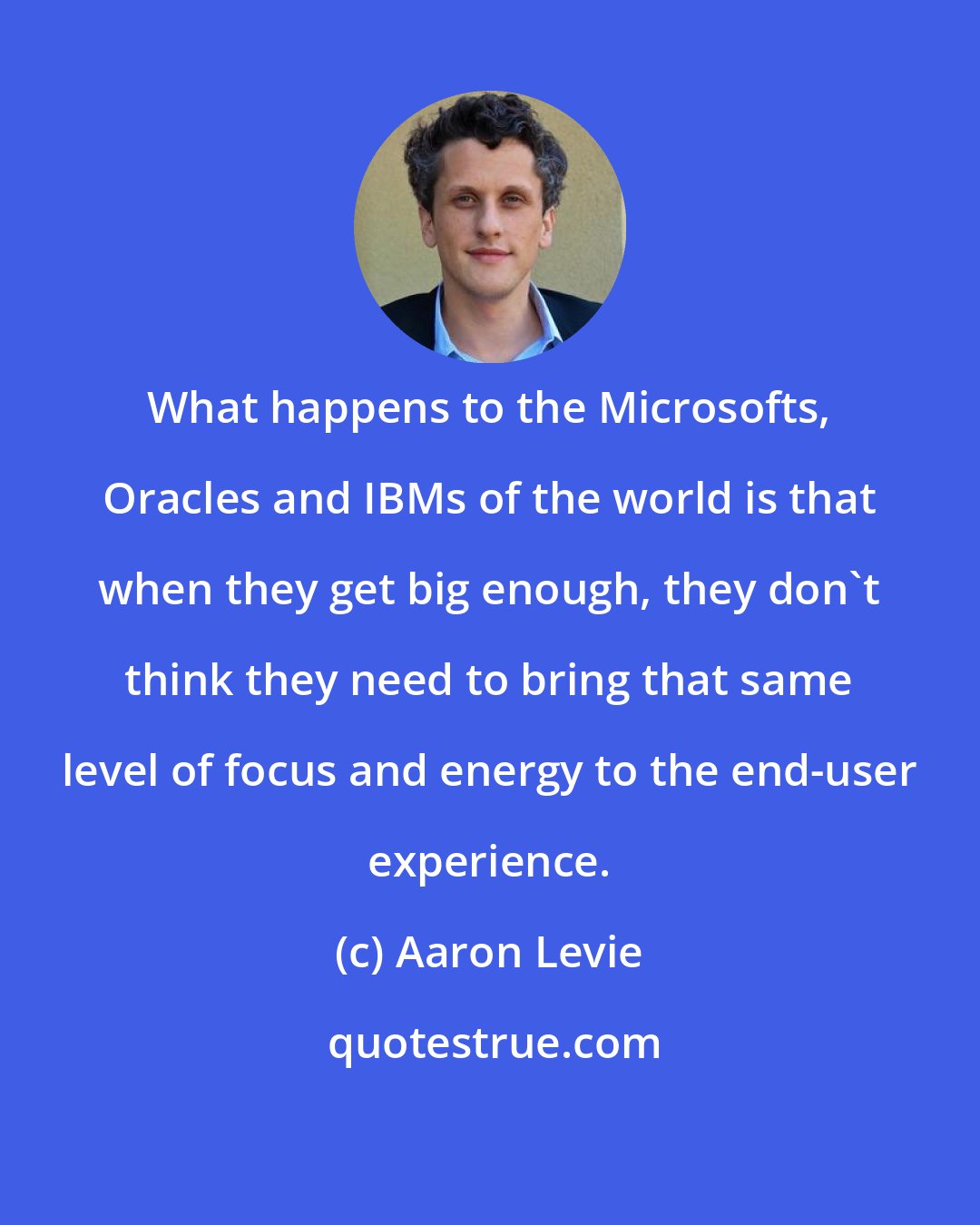 Aaron Levie: What happens to the Microsofts, Oracles and IBMs of the world is that when they get big enough, they don't think they need to bring that same level of focus and energy to the end-user experience.
