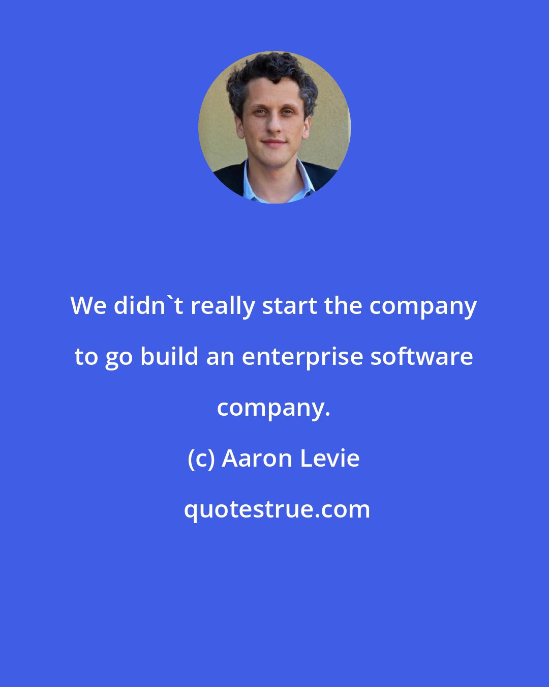 Aaron Levie: We didn't really start the company to go build an enterprise software company.