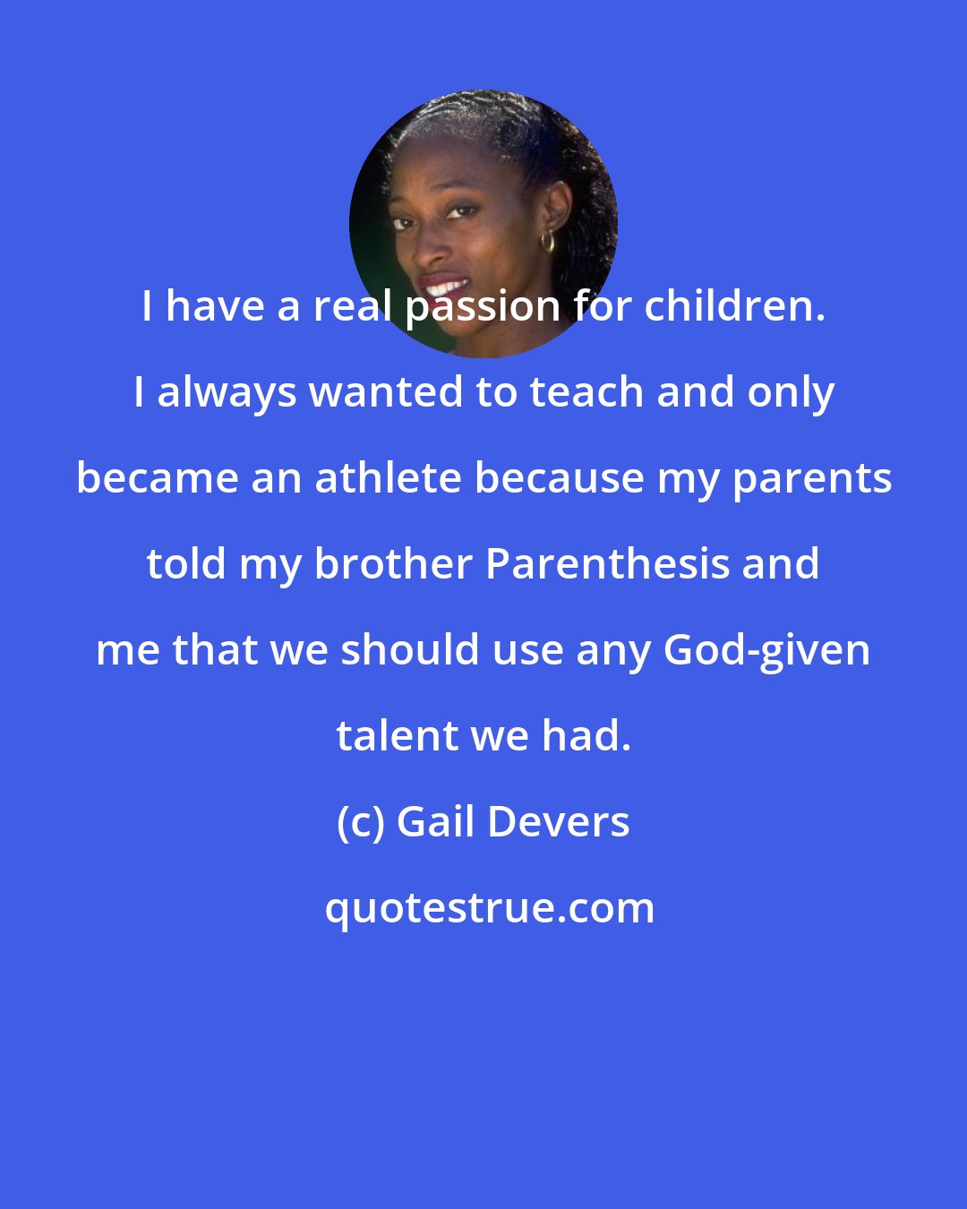 Gail Devers: I have a real passion for children. I always wanted to teach and only became an athlete because my parents told my brother Parenthesis and me that we should use any God-given talent we had.