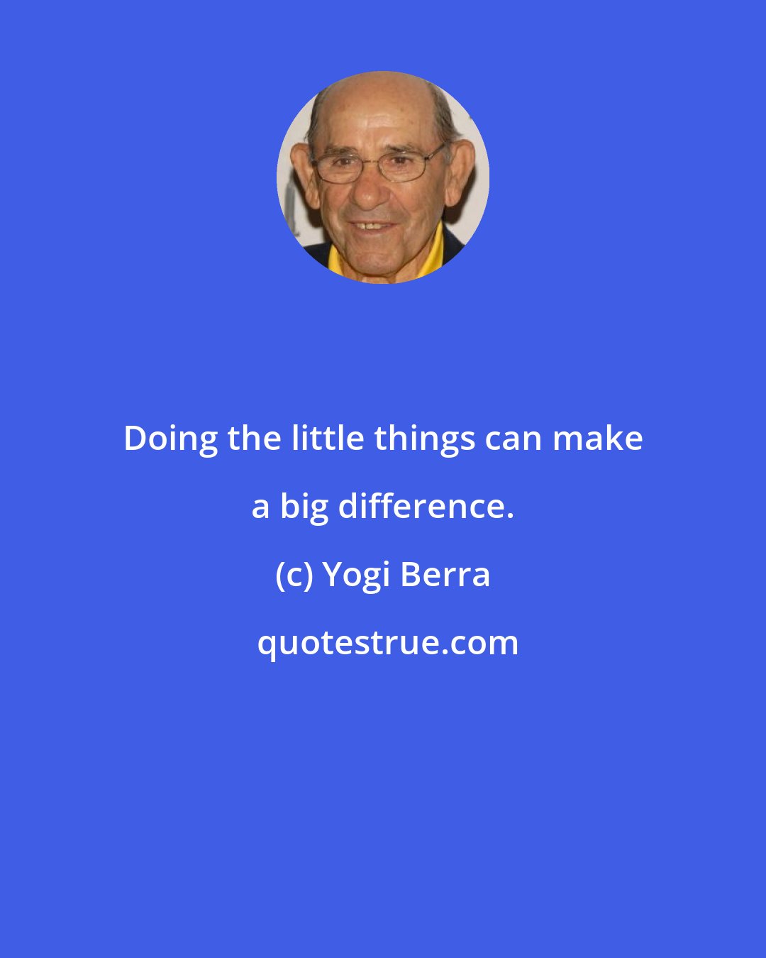Yogi Berra: Doing the little things can make a big difference.