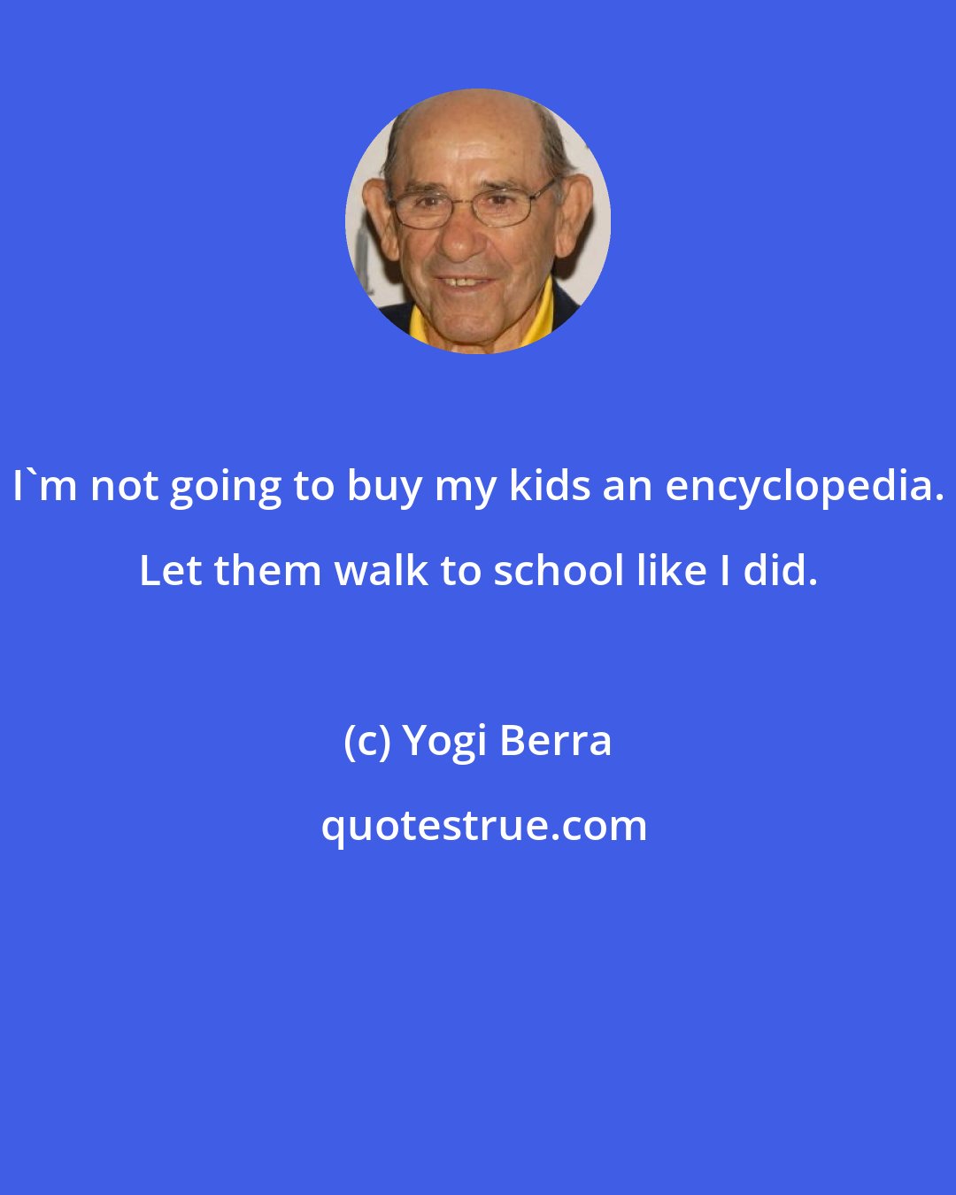 Yogi Berra: I'm not going to buy my kids an encyclopedia. Let them walk to school like I did.