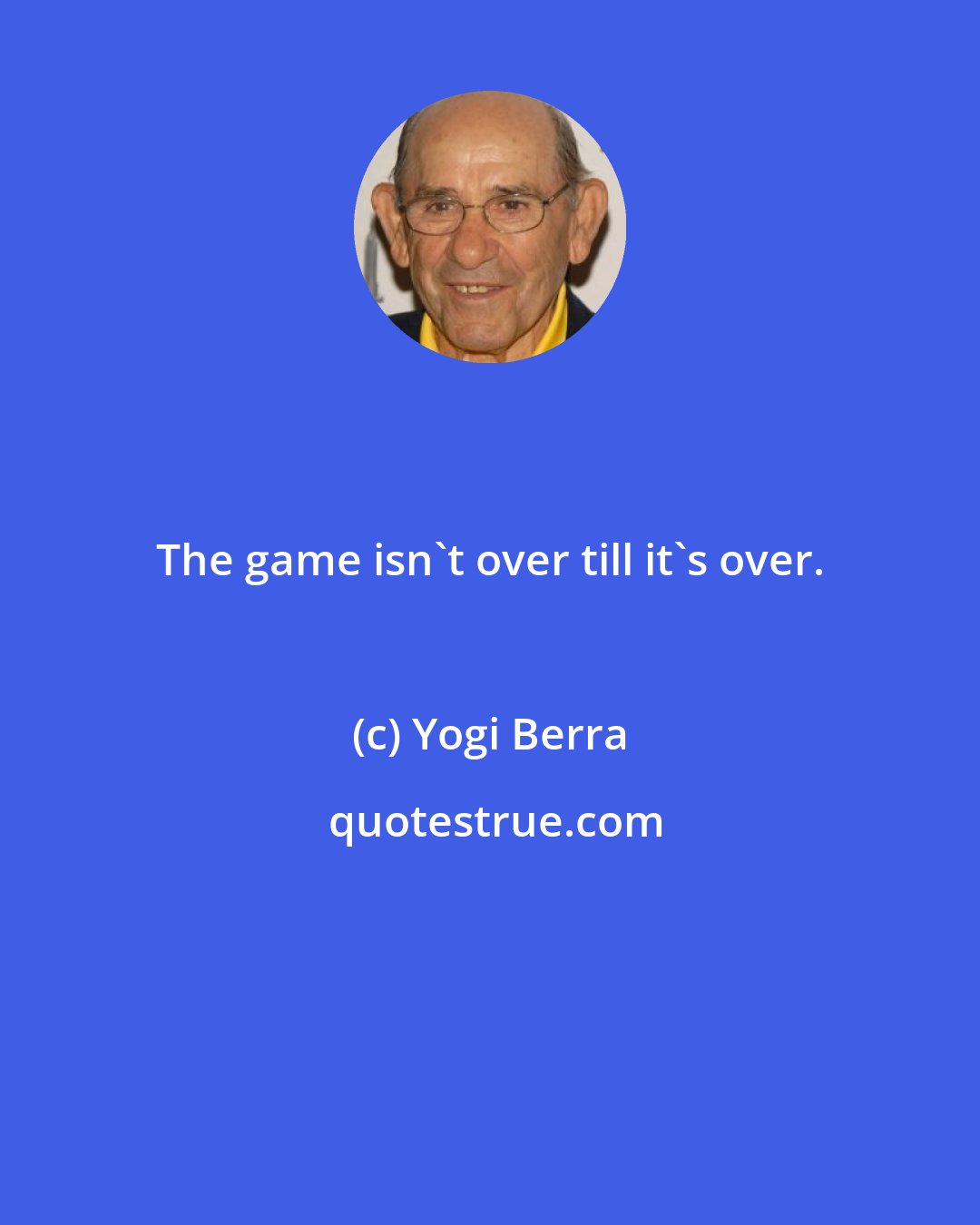 Yogi Berra: The game isn't over till it's over.