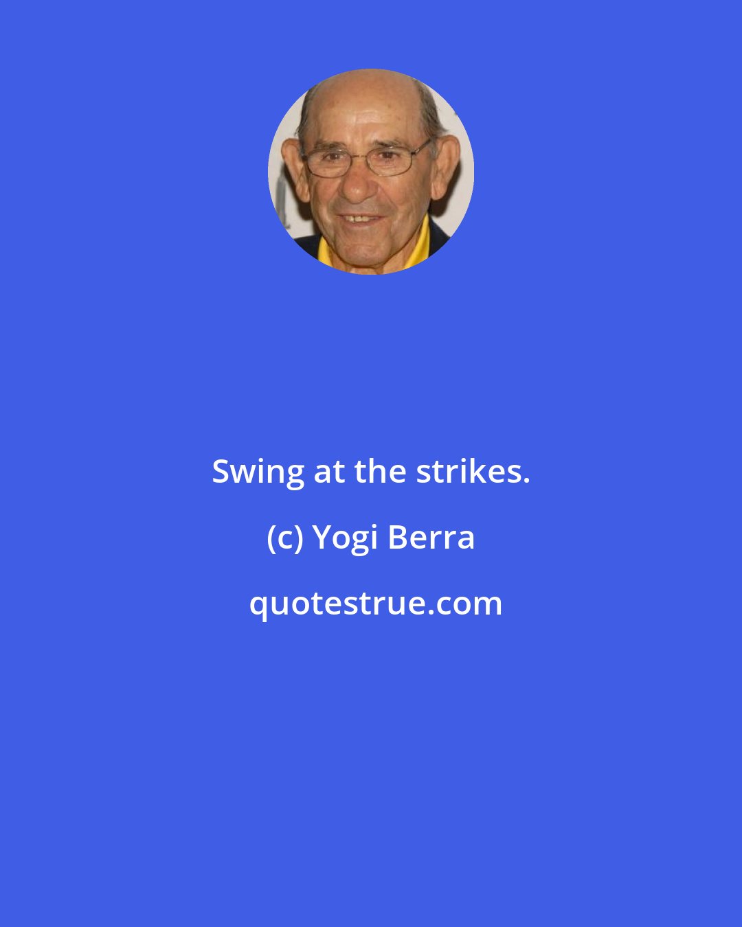 Yogi Berra: Swing at the strikes.