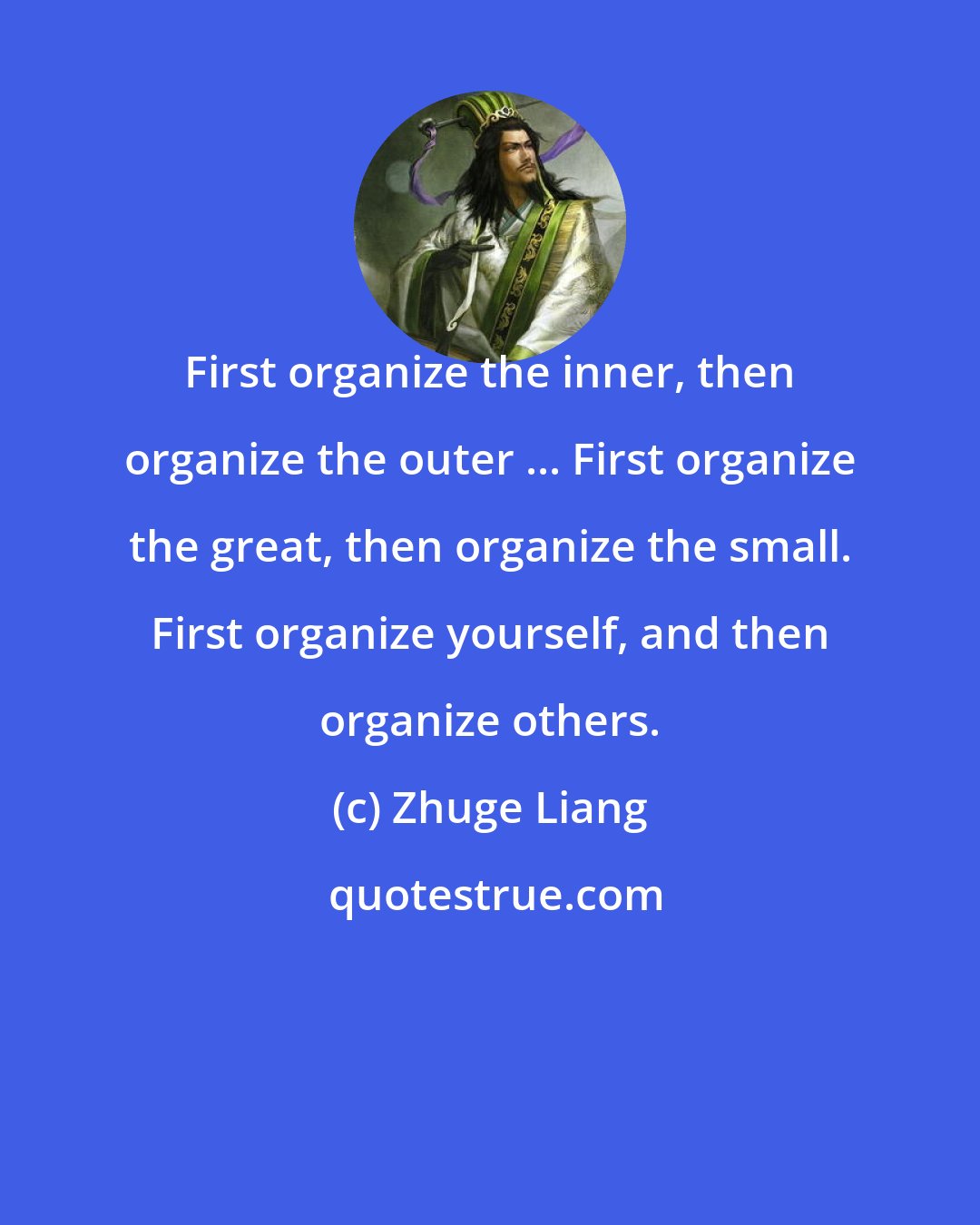 Zhuge Liang: First organize the inner, then organize the outer ... First organize the great, then organize the small. First organize yourself, and then organize others.