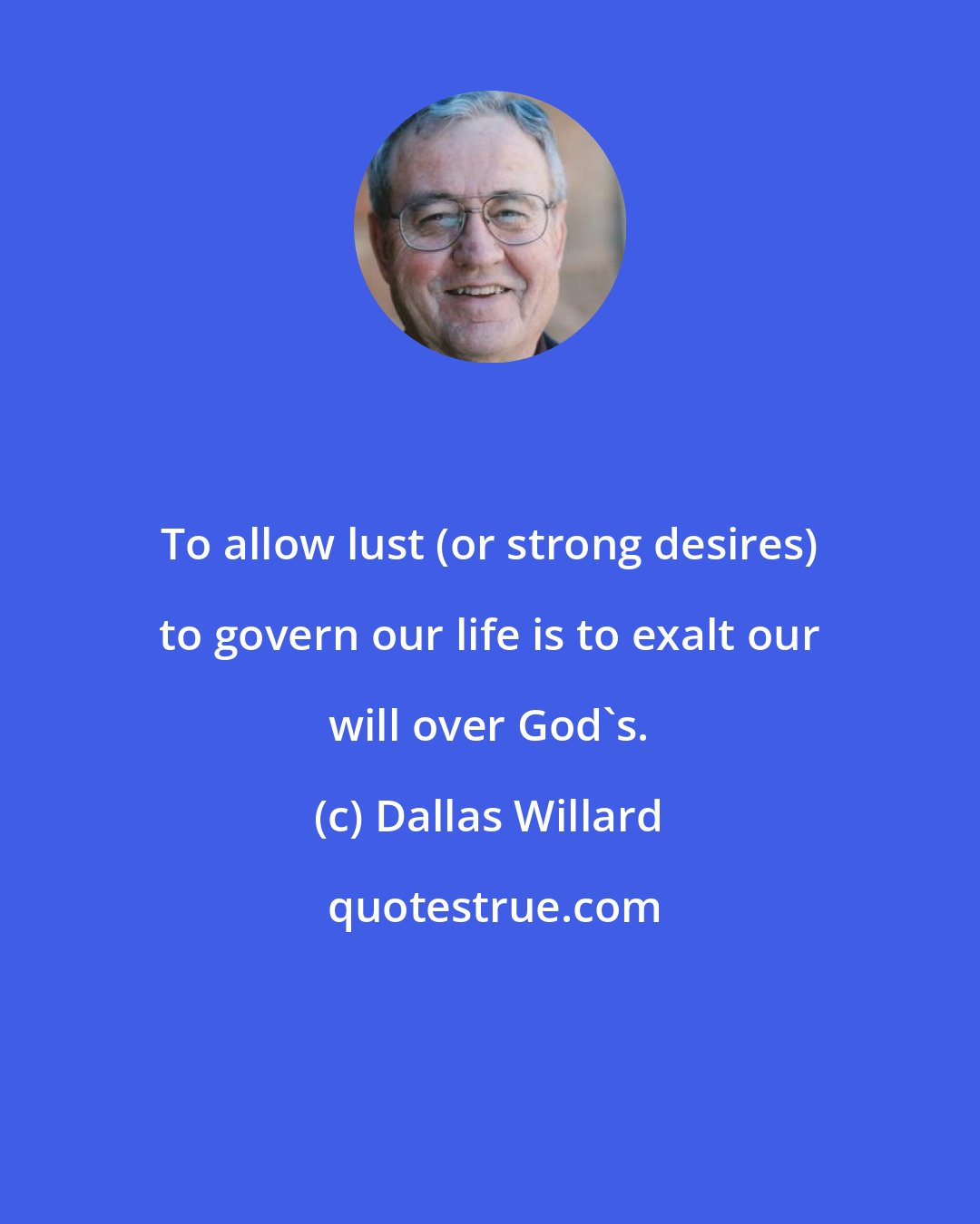 Dallas Willard: To allow lust (or strong desires) to govern our life is to exalt our will over God's.