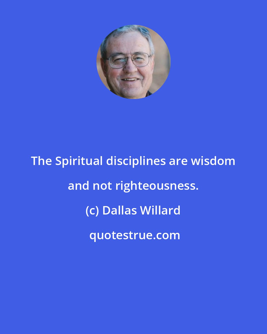 Dallas Willard: The Spiritual disciplines are wisdom and not righteousness.