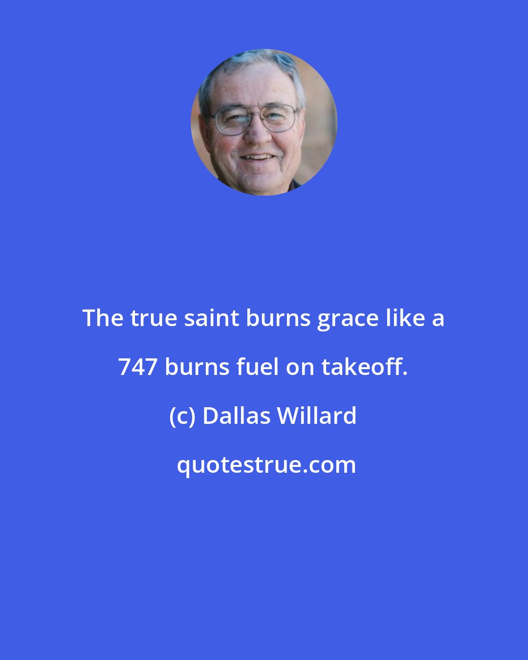 Dallas Willard: The true saint burns grace like a 747 burns fuel on takeoff.