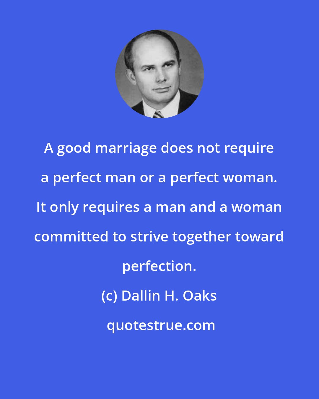 Dallin H. Oaks: A good marriage does not require a perfect man or a perfect woman. It only requires a man and a woman committed to strive together toward perfection.