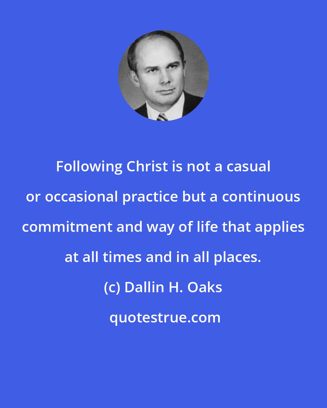 Dallin H. Oaks: Following Christ is not a casual or occasional practice but a continuous commitment and way of life that applies at all times and in all places.