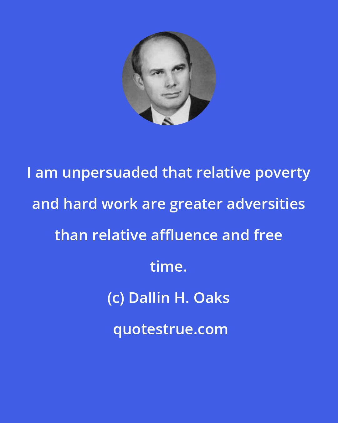 Dallin H. Oaks: I am unpersuaded that relative poverty and hard work are greater adversities than relative affluence and free time.