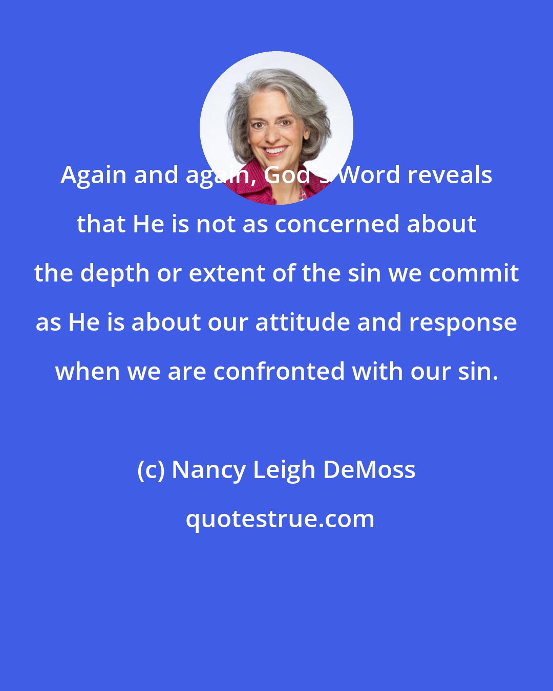 Nancy Leigh DeMoss: Again and again, God's Word reveals that He is not as concerned about the depth or extent of the sin we commit as He is about our attitude and response when we are confronted with our sin.