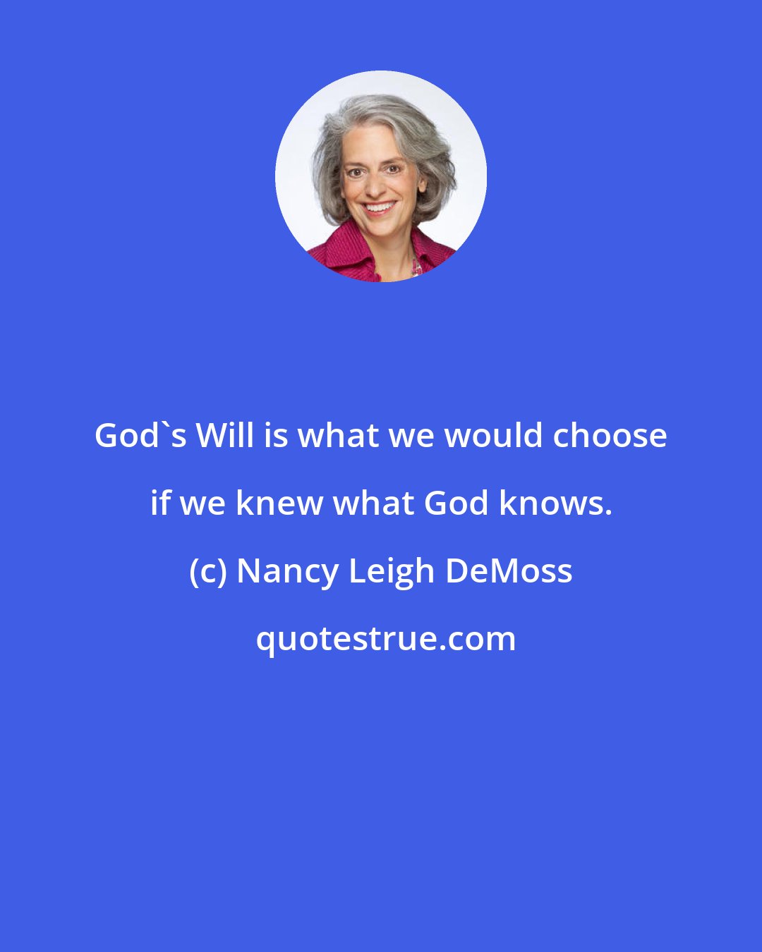 Nancy Leigh DeMoss: God's Will is what we would choose if we knew what God knows.