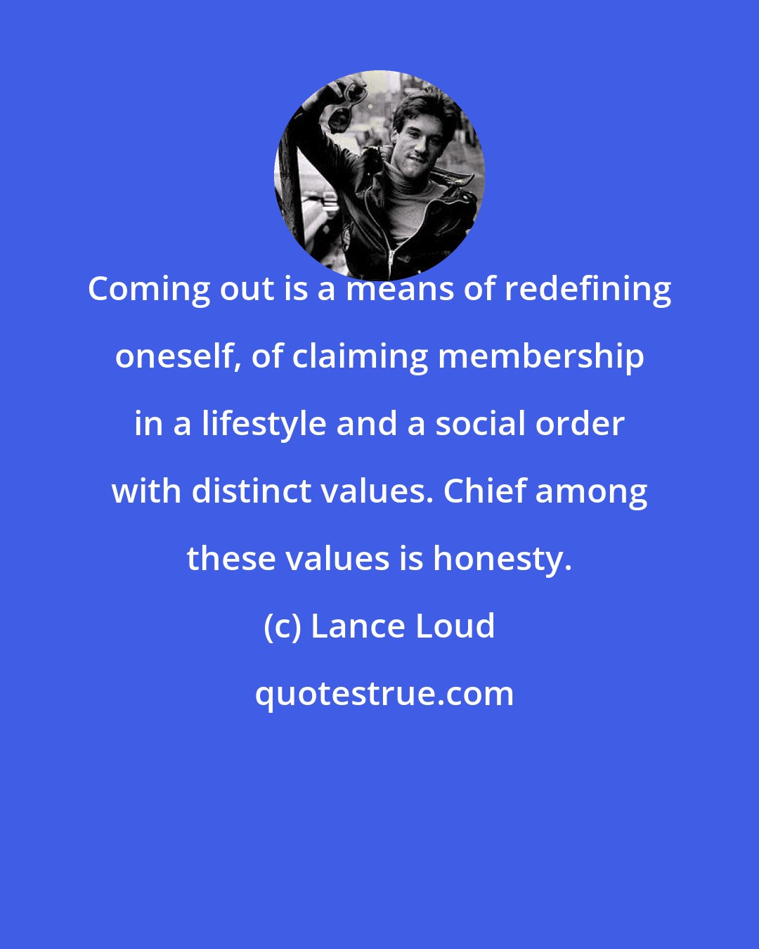 Lance Loud: Coming out is a means of redefining oneself, of claiming membership in a lifestyle and a social order with distinct values. Chief among these values is honesty.