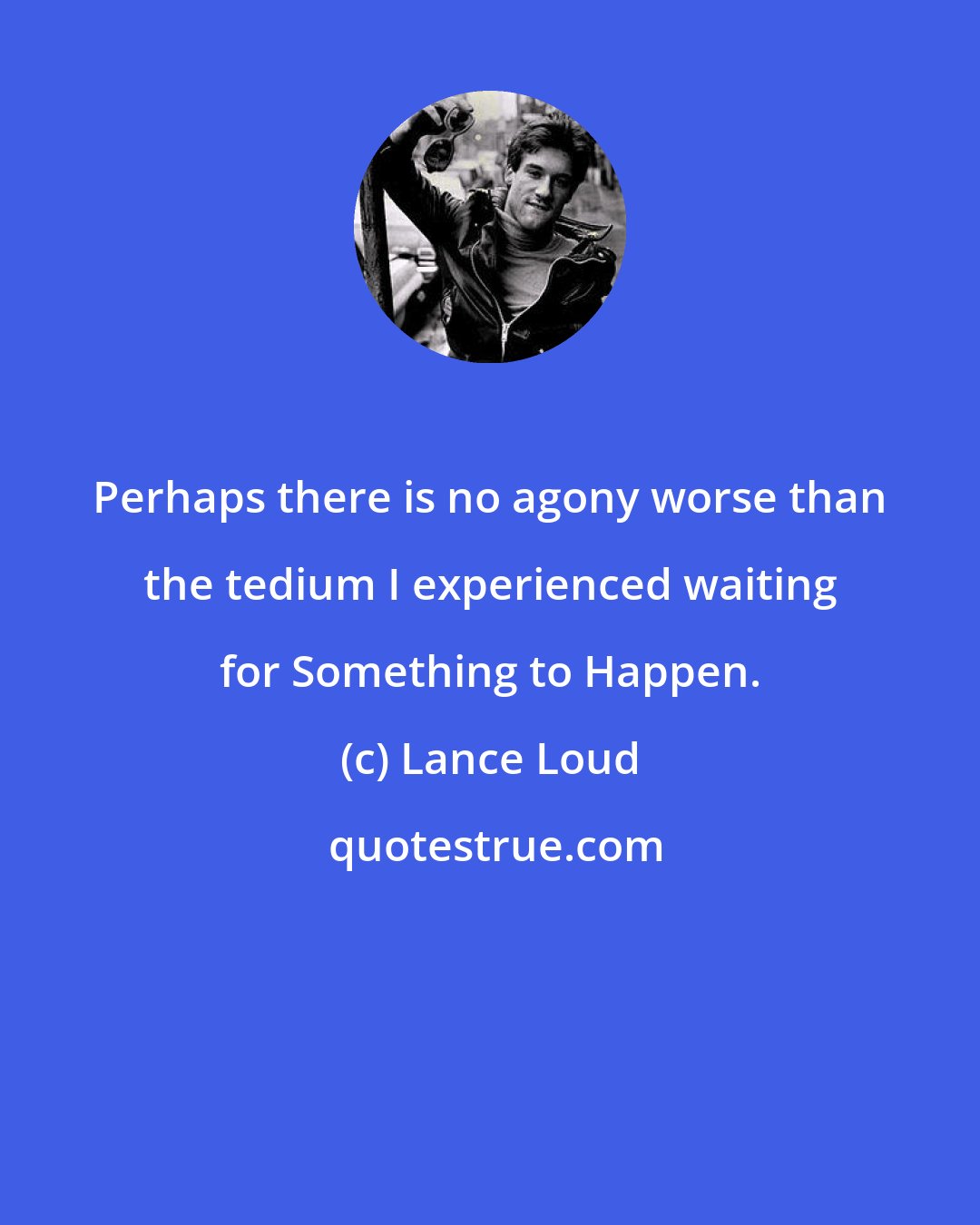 Lance Loud: Perhaps there is no agony worse than the tedium I experienced waiting for Something to Happen.