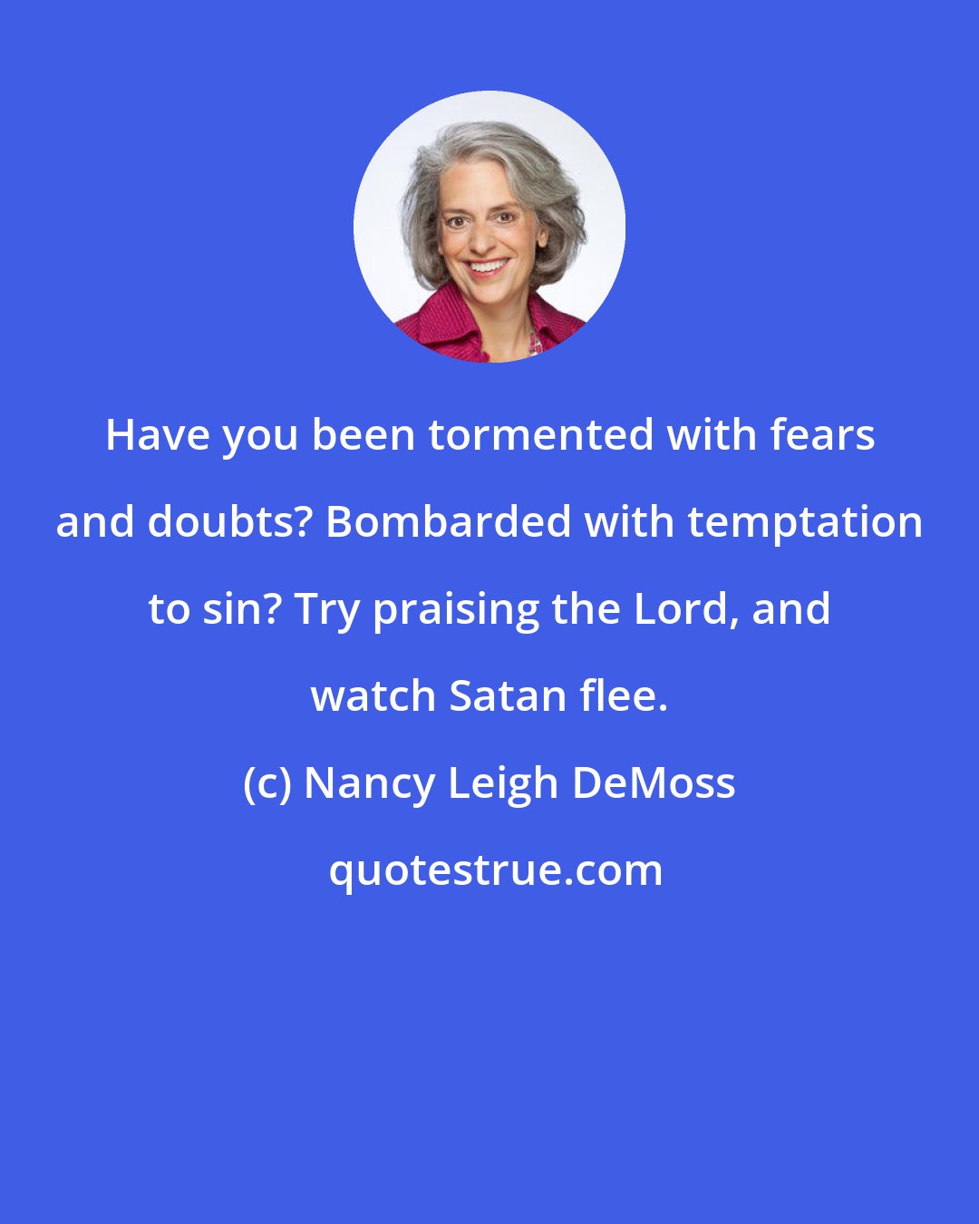 Nancy Leigh DeMoss: Have you been tormented with fears and doubts? Bombarded with temptation to sin? Try praising the Lord, and watch Satan flee.