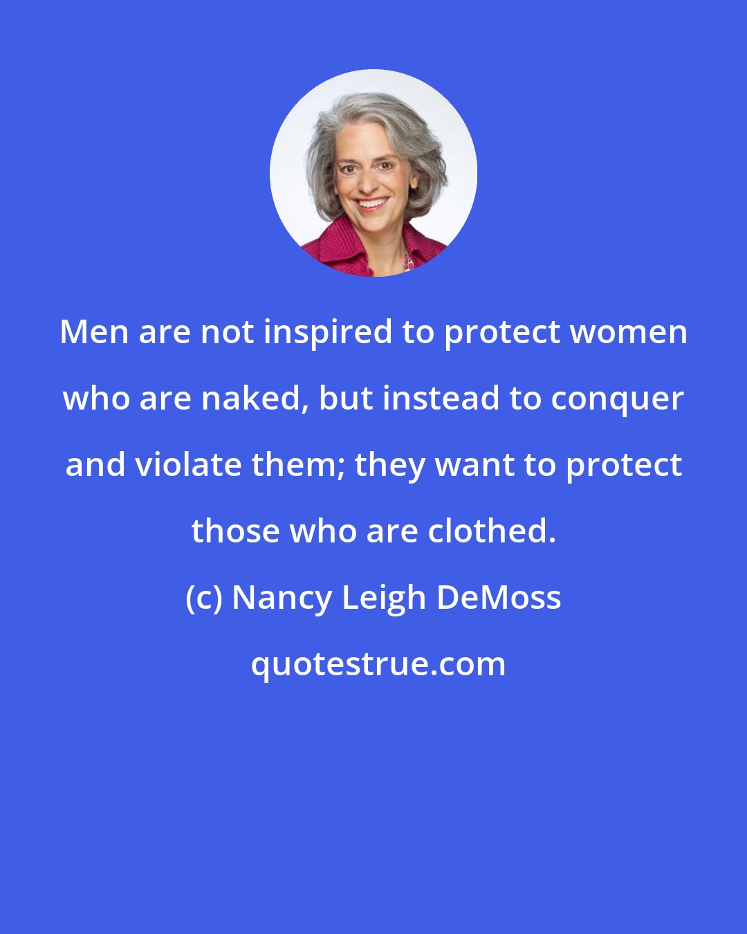 Nancy Leigh DeMoss: Men are not inspired to protect women who are naked, but instead to conquer and violate them; they want to protect those who are clothed.